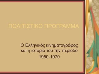 ΠΟΛΙΤΙΣΤΙΚΟ ΠΡΟΓΡΑΜΜΑ 
Ο Ελληνικός κινηματογράφος 
και η ιστορία του την περίοδο 
1950-1970 
 