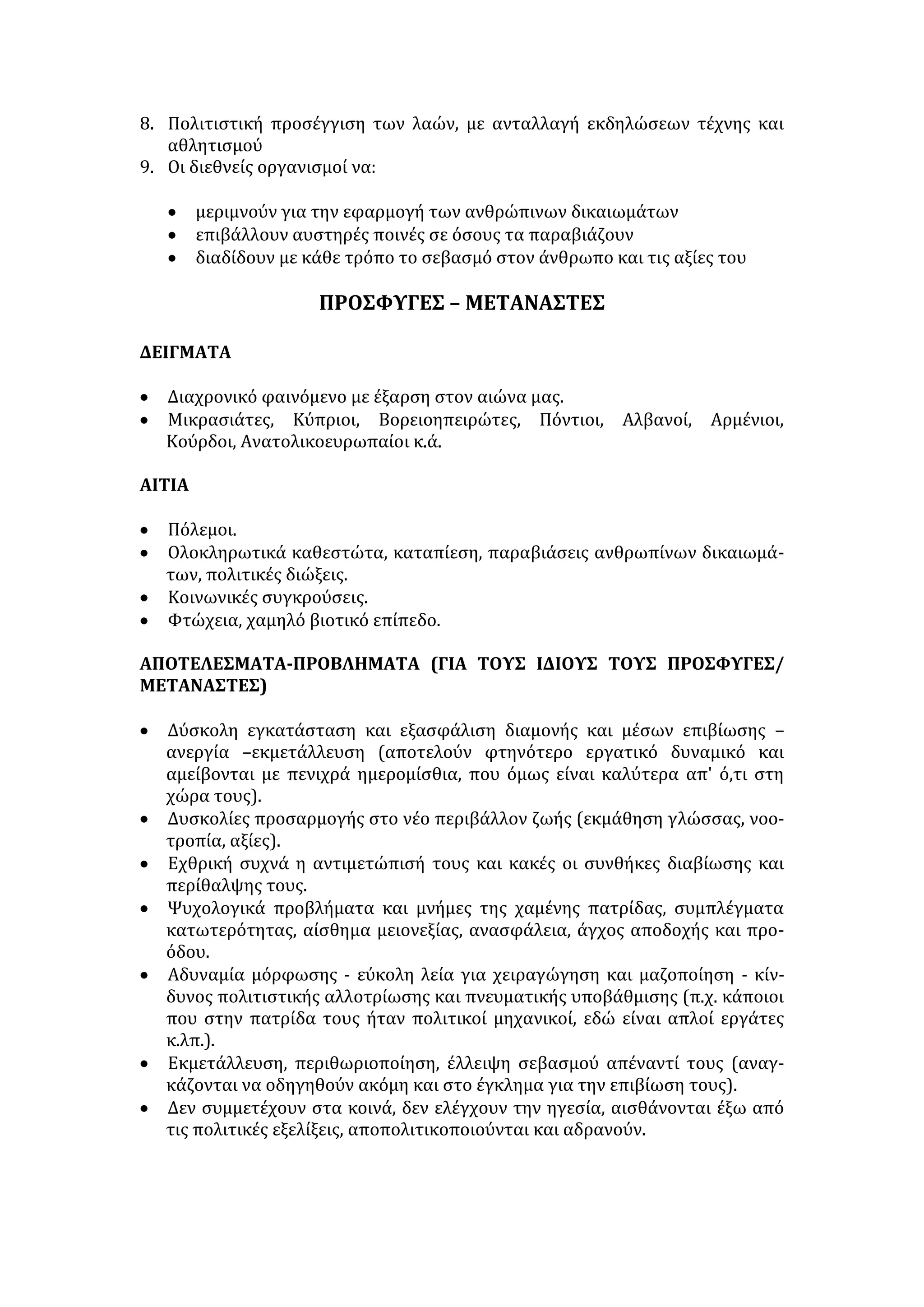 • Η οικονομική εκμετάλλευση «ηθικοποιείται» με την υποτίμηση του 
εκμεταλλευόμενου (π.χ. η συμπεριφορά των Λευκών προς τους Μαύρους, για 
να τους χρησιμοποιούν ως φτηνό εργατικό δυναμικό). 
• Η κρίση των αξιών και η ηθική εξαχρείωση που παρατηρείται στο πλαίσιο 
της σύγχρονης καταναλωτικής και ανταγωνιστικής κοινωνίας οδηγεί και σε 
απάνθρωπες συμπεριφορές. 
• Το χαμηλό επίπεδο παιδείας (απουσία κριτικής προσέγγισης, 
αντιεπιστημονική θεώρηση των πραγμάτων) κάνει τα άτομα εύκολα θύματα 
προπαγάνδας, τα οπαδοποιεί και ωθεί να υιοθετήσουν ρατσιστικές 
αντιλήψεις. 
• Η αρνητική λειτουργία της πολιτική ζωής: 
 ο ρατσισμός αξιοποιείται ως μέσο αποπροσανατολισμού των πολιτών 
από τα πραγματικά προβλήματα. 
 ορισμένοι ηγέτες καλλιεργούν αίσθημα ξενοφοβίας για λόγους 
κομματικής αξιοποίησής της ενώ μερικοί πολιτικοί για ψηφοθηρικούς 
λόγους προβάλλουν εθνικιστικές αντιλήψεις. 
• Ο φόβος της πολιτιστικής αφομοίωσης: η επιχειρούμενη παγκοσμιοποίηση 
λειτουργεί ως παράγοντας πολιτιστικής αλλοτρίωσης των λαών, ενώ τα 
μεταναστευτικά ρεύματα εμφανίζονται να απειλούν την εθνική ομοιογένεια 
των χωρών υποδοχής. 
• Τα ΜΜΕ παρουσιάζουν τη συμπεριφορά μεμονωμένων ατόμων ή ομάδων 
που επιβεβαιώνει τις ρατσιστικές αντιλήψεις (οι γυναίκες παρουσιάζονται 
ως αδύναμες, οι Αλβανοί και οι Τσιγγάνοι ως κακοποιοί κ.λ.π.) ή ηρωοποιούν 
τους φορείς της βίας. 
• Στο κοινωνικό κατεστημένο υπάρχει πάντοτε δυστοκία για την αποδοχή του 
διαφορετικού ή του νέου. 
• Η συμπλεγματική προσωπικότητα κάποιων ατόμων επιδιώκει την 
αυτοεπιβεβαίωσή της υπερτονίζοντας τα αρνητικά στοιχεία των άλλων και 
κατασκευάζοντας υποτιμητικά γνωρίσματα. 
ΣΥΝΕΠΕΙΕΣ ΤΟΥ ΡΑΤΣΙΣΜΟΥ: 
• Οικονομικός τομέας: 
 Εκμετάλλευση των αδυνάτων από τους δυνατούς (χαμηλά ημερομίσθια, 
ανασφάλιστη εργασία κ.λ.π.). 
 Καταστρατήγηση των εργασιακών δικαιωμάτων. 
 Ο αποκλεισμός ατόμων ή ομάδων στερεί τη συνεισφορά τους από τους 
υπόλοιπους. 
• Κοινωνικός τομέας: 
 Διαιώνιση των κοινωνικών ανισοτήτων, εμφάνιση ομάδων κοινωνικού 
περιθωρίου, επικράτηση του δίκαιου του ισχυρότερου. 
 Η περιθωριοποίηση οδηγεί σε παθογενή συμπεριφορά. 
 Διογκώνονται τα ήδη υπάρχοντα προβλήματα και υποσκάπτεται η 
κοινωνική συνοχή. 
 
