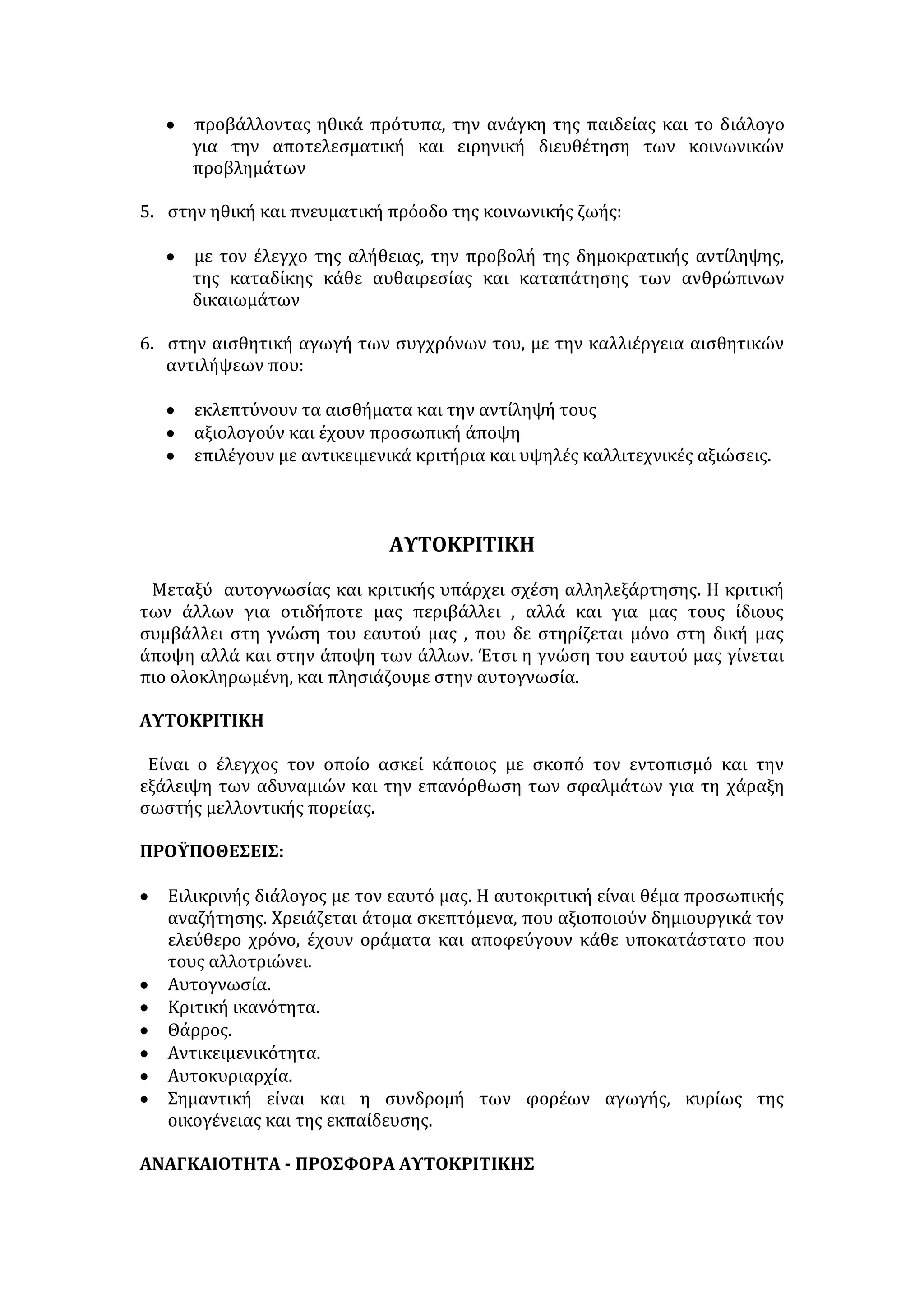 • Διακρίνει το ορθό από το εσφαλμένο. 
• Επαινεί και προβάλλει καθετί άξιο και μεγάλο, ενώ επισημαίνει τα 
μειονεκτήματα και τις αδυναμίες ενός έργου. 
• Προσανατολίζει το δημιουργό στην αναζήτηση νέων αισθητικών χώρων και 
τρόπων έκφρασης. 
• Αντιπροτείνει τρόπους βελτίωσης του έργου και υποδεικνύει λύσεις με 
απόψεις που υπαγορεύονται από επιχειρήματα. 
Η σχέση του κριτικού με το δημιουργό 
Αποδεικνύεται δυναμική και γόνιμη εφόσον: 
1. Υπάρχει αμοιβαία συνεργασία: 
• στην προσέγγιση και αποκάλυψη του αληθινού και του ωραίου 
• στο γόνιμο συνταίριασμα έμπνευσης και ερμηνείας. Ο κριτικός, 
αναλύοντας εμπεριστατωμένα το έργο, σύμφωνα με τη δική του 
αισθητική, τις δικές του αρχές και τη δική του γλώσσα, ξαναστοχάζεται 
και ανασυνθέτει το εμπνευσμένο έργο του καλλιτέχνη. 
2. Ο κριτικός αντιμετωπίζει το έργο περισσότερο αντικειμενικά. Ειδικότερα: 
• με το ερευνητικό του πνεύμα και τη θεωρητική του κατάρτιση, το 
αναλύει ψύχραιμα και εξονυχιστικά. 
• εντοπίζει στοιχεία του έργου που αποτελούν ασυνείδητη παραίσθηση 
ακόμη και για τον ίδιο το δημιουργό. 
• διαφοροποιείται από την αυτονόητη υποκειμενικότητα και το 
συναισθηματισμό του δημιουργού – καλλιτέχνη. 
3. Ο κριτικός γίνεται, κατά κάποιο τρόπο, ένας άλλος δημιουργός, γιατί: 
• αναδεικνύει ό,τι σωστό και αξιόλογο διακρίνει στο έργο, εντοπίζοντας τα 
βαθύτερα νοήματα και τα ειδικότερα στοιχεία που αναδεικνύουν τη 
μοναδικότητά του. 
• ανασυγκροτεί ουσιαστικά το έργο λαμβάνοντας υπόψη τις γενεσιουργές 
αιτίες του καλλιτέχνη, σε συνδυασμό με το δικό του ορθό λόγο. 
4. Συγκινεί και δημιουργεί αίσθημα ικανοποίησης στον καλλιτέχνη που βλέπει, 
στην ερμηνευτική αναμόρφωση του έργου του και στην αξιολογική του 
κατάταξη, να ξεσκεπάζεται η ψυχή του και να αποκαλύπτεται ο βαθύτερος – 
άγνωστος και στον ίδιο – εσωτερικός του κόσμος. 
5. Δίνει την ευκαιρία στον καλλιτέχνη να επανεξετάσει και ο ίδιος το έργο του, 
καθώς αποχωρίζεται τη χαρισματική ιδιότητα του δημιουργού και 
επαναποκτά αυτή του γεμάτου πάθη και ατέλειες ανθρώπου. 
Προϋποθέσεις της κριτικής 
 