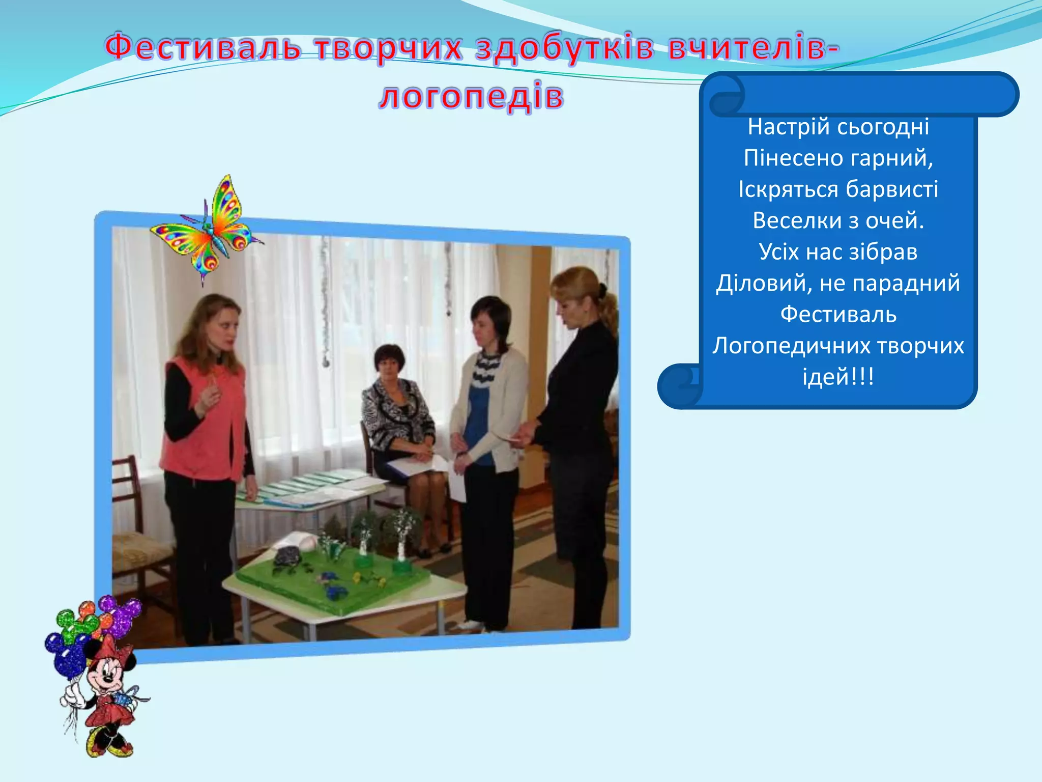 Настрій сьогодні 
Пінесено гарний, 
Іскряться барвисті 
Веселки з очей. 
Усіх нас зібрав 
Діловий, не парадний 
Фестиваль 
Логопедичних творчих 
ідей!!! 
