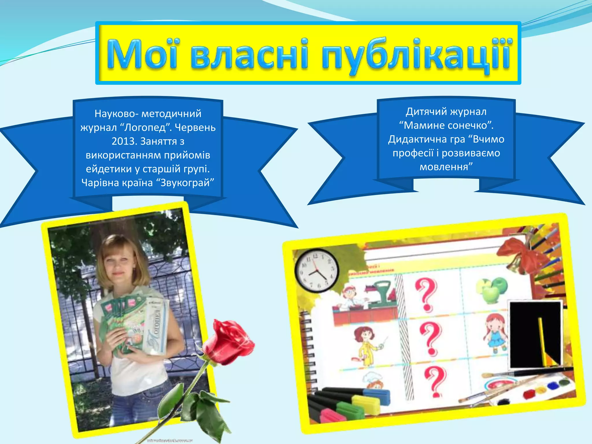 Науково- методичний 
журнал “Логопед”. Червень 
2013. Заняття з 
використанням прийомів 
ейдетики у старшій групі. 
Чарівна країна “Звукограй” 
Дитячий журнал 
“Мамине сонечко”. 
Дидактична гра “Вчимо 
професії і розвиваємо 
мовлення” 
 