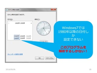 2014/09/06 
18 
Windows7では 
1980年以降の日付し か 
設定できない 
このプログラムを 
解析するしかない！  
