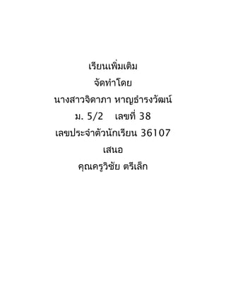 เรียนเพิ่มเติม 
จัดทำำโดย 
นำงสำวจิดำภำ หำญธำำรงวัฒน์ 
ม. 5/2 เลขที่ 38 
เลขประจำำตัวนักเรียน 36107 
เสนอ 
คุณครูวิชัย ตรีเล็ก 
 