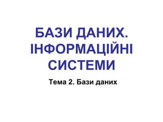 БАЗИ ДАНИХ. 
ІНФОРМАЦІЙНІ 
СИСТЕМИ 
Тема 2. Бази даних 
 