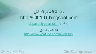 مدونة النظام الشامل 
http://Cttt101.blogspot.com 
dr.panor@gmail.com للاستفسار 
قناة النظام الشامل 
http://www.youtube.com/mycttt101 
روابط التواصل بالأسفل Cttt101.blogspot.com 
