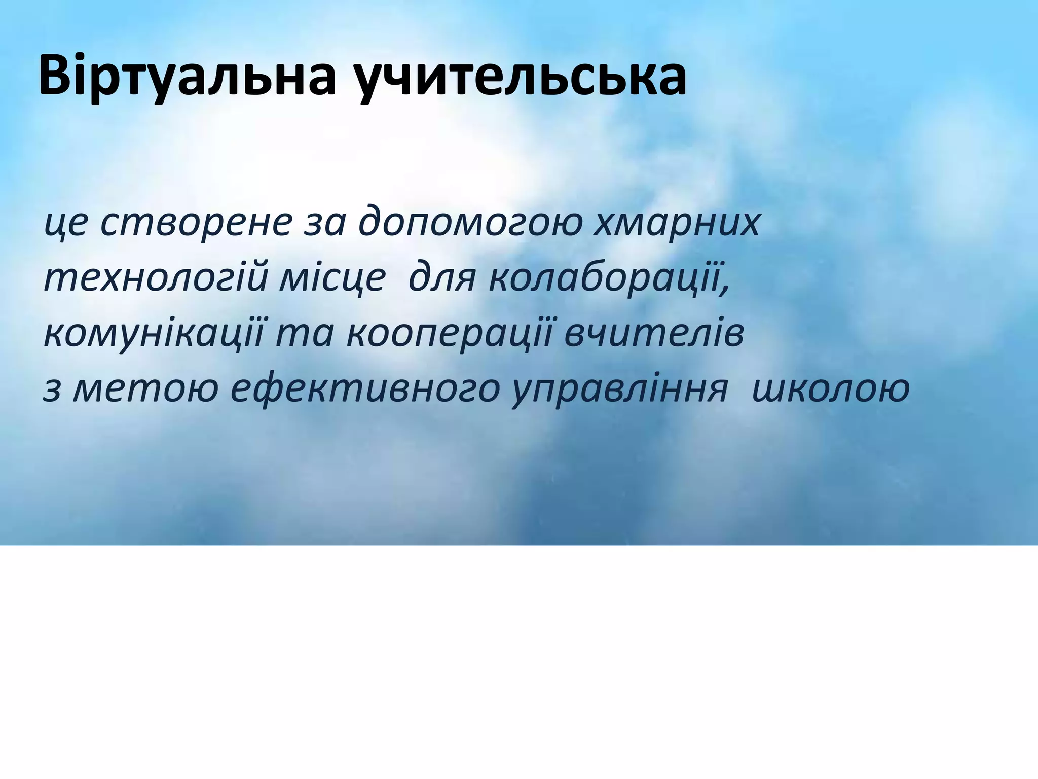 Віртуальна учительська 
це створене за допомогою хмарних 
технологій місце для колаборації, 
комунікації та кооперації вчителів 
з метою ефективного управління школою 
 