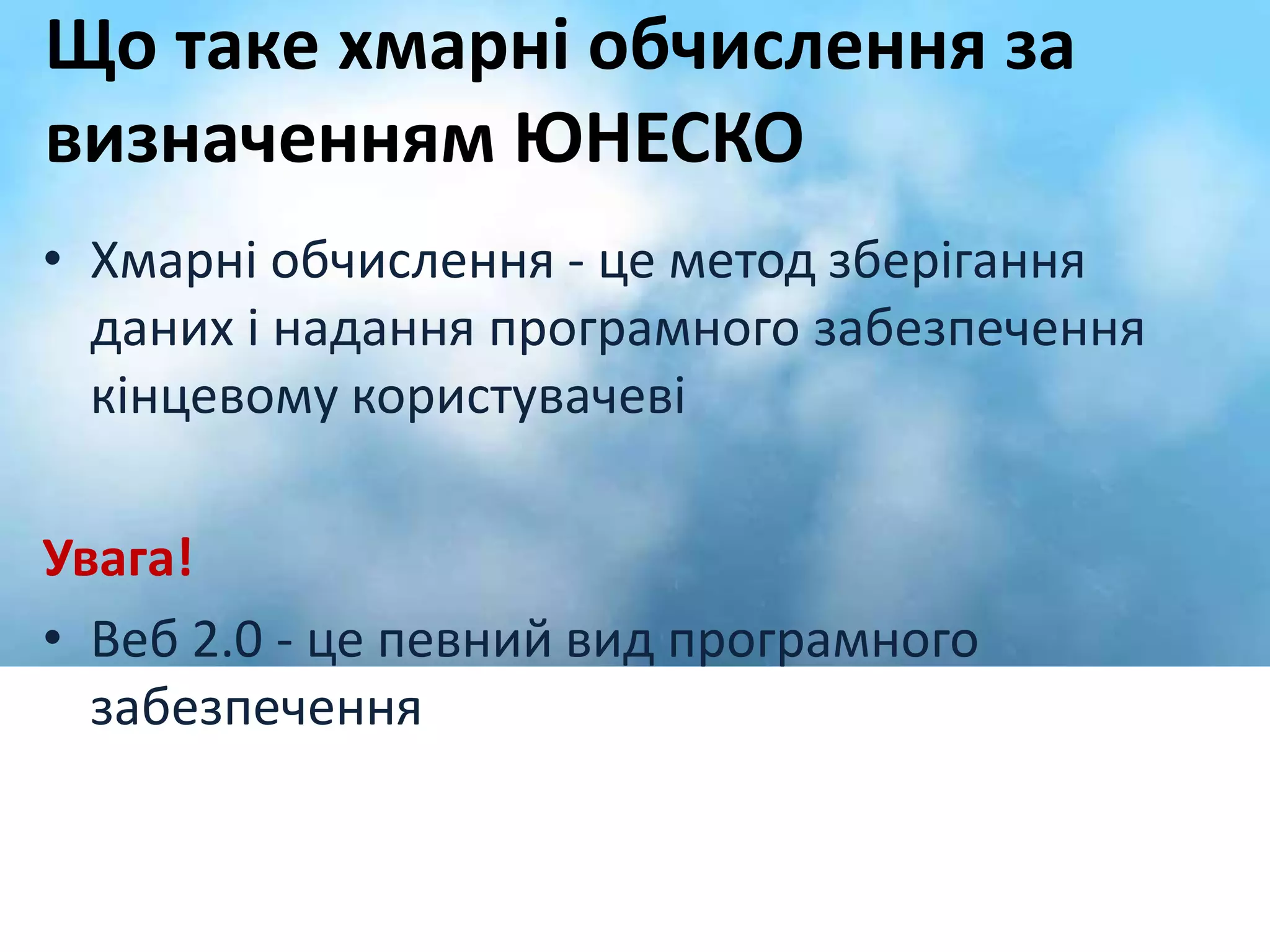 Що таке хмарні обчислення за 
визначенням ЮНЕСКО 
• Хмарні обчислення - це метод зберігання 
даних і надання програмного забезпечення 
кінцевому користувачеві 
Увага! 
• Веб 2.0 - це певний вид програмного 
забезпечення 
 