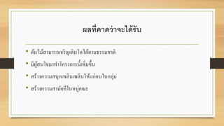 ผลท่คีาดว่าจะได้รับ 
• ต้นไม้สามารถเจริญเติบโตได้ตามธรรมชาติ 
• มีผู้สนใจมาทา โครงการนี้เพิ่มขึ้น 
• สร้างความสนุกเพลินเพลินให้แก่คนในกลุ่ม 
• สร้างความสามัคคีในหมู่คณะ 
 