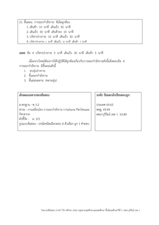 วิเคราะห์ข้อสอบ O-NET ปีการศึกษา 2556 กลุ่มสาระสุขศึกษาและพลศึกษา ชั้นมัธยมศึกษาปีที่ 3 สพป.บุรีรัมย์ เขต 1 
21. ขั้นตอน การออกกาลังกาย ข้อใดถูกต้อง 
1. เดินช้า 10 นาที เดินเร็ว 30 นาที 
2. เดินเร็ว 30 นาที เดินช้าลง 10 นาที 
3. บริหารร่างกาย 10 นาที เดินเร็ว 30 นาที 
4. บริหารร่างกาย 5 นาที เดินเร็ว 30 นาที เดินช้า 5 นาที 
เฉลย ข้อ 4 บริหารร่างกาย 5 นาที เดินเร็ว 30 นาที เดินช้า 5 นาที 
เนื่องจากโจทย์ต้องการให้ปฏิบัติได้ถูกต้องเกี่ยวกับการออกกาลังกายดังนั้นจึงตอบข้อ 4 
การออกกาลังกาย มีขั้นตอนดังนี้ 
1. อบอุ่นร่างกาย 
2. ขั้นออกกาลังกาย 
3. ขั้นผ่อนคลาย (คลายอุ่น) 
ลักษณะเฉพาะของข้อสอบ 
มาตรฐาน : พ 3.2 
สาระ : การเคลื่อนไหว การออกกาลังกาย การเล่นเกม กีฬาไทยและ กีฬาสากล 
ตัวชี้วัด : ม. 3/5 
รูปแบบข้อสอบ : ปรนัยชนิดเลือกตอบ 4 ตัวเลือก ถูก 1 คาตอบ 
ระดับ ร้อยละนักเรียนตอบถูก 
ประเทศ 69.65 
สพฐ. 69.94 
สพป.บุรีรัมย์ เขต 1 63.84 
 