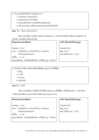 วิเคราะห์ข้อสอบ O-NET ปีการศึกษา 2556 กลุ่มสาระสุขศึกษาและพลศึกษา ชั้นมัธยมศึกษาปีที่ 3 สพป.บุรีรัมย์ เขต 1 
11. กิจกรรมในข้อใดเป็นกิจกรรมนันทนาการ 
1. ร้องเพลงคาราโอเกะในบ้าน 
2. เล่นตลกในรายการโทรทัศน์ 
3. เข้าแข่งขันกีฬาในการแข่งขันกีฬาเอเชียนเกมส์ 
4. เข้าร่วมประชุมการจัดกิจกรรมของโรงเรียนเนื่องในวันเด็ก 
เฉลย ข้อ 1 ร้องคาราโอเกะในบ้าน 
เนื่องจากโจทย์ต้องการให้ทราบถึงกิจกรรมนันทนาการ เป็นกิจกรรมที่เข้าร่วมโดยความสมัครใจ ไม่ ถูกบังคับ และไม่มีรายได้มาเกี่ยวข้อง 
ลักษณะเฉพาะของข้อสอบ 
มาตรฐาน : พ 3.2 
สาระ : การเคลื่อนไหว การออกกาลังกาย การเล่นเกม 
กีฬาไทยและกีฬาสากล 
ตัวชี้วัด : ม. 3/3 
รูปแบบข้อสอบ : ปรนัยชนิดเลือกตอบ 4 ตัวเลือก ถูก 1 คาตอบ 
ระดับ ร้อยละนักเรียนตอบถูก 
ประเทศ 46.50 
สพฐ. 47.25 
สพป.บุรีรัมย์ เขต 1 35.14 
12. นักเรียนควรเลือกเล่นกีฬาชนิดใดเพื่อพัฒนาสุขภาพกายได้ดีที่สุด 
1. ยิงธนู 
2. ว่ายน้า 
3. หมากรุก 
4. ทุ่มน้าหนัก 
เฉลย ข้อ 2 ว่ายน้า 
เนื่องจากโจทย์ต้องการให้เลือกกีฬาที่พัฒนาสุขภาพกายได้ดีที่สุด ดังนั้นจึงตอบข้อ 2 เพราะกีฬา ว่ายน้าเป็นกีฬาที่สามารถออกกาลังกายได้ครบทุกส่วนของร่างกาย 
ลักษณะเฉพาะของข้อสอบ 
มาตรฐาน : พ 3.2 
สาระ : การเคลื่อนไหว การออกกาลังกาย การเล่นเกม 
กีฬาไทยและกีฬาสากล 
ตัวชี้วัด : ม. 2/2 
รูปแบบข้อสอบ : ปรนัยชนิดเลือกตอบ 4 ตัวเลือก ถูก 1 คาตอบ 
ระดับ ร้อยละนักเรียนตอบถูก 
ประเทศ 94.44 
สพฐ. 94.61 
สพป.บุรีรัมย์ เขต 1 93.27 
 