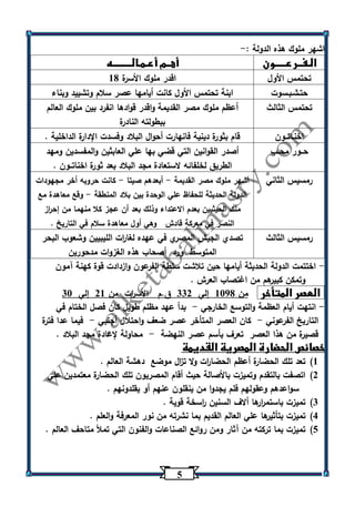 5 
اشهر ملوك هذه الدولة :- 
الـفــرعـــــون أهــم أعـمـالـــــــــه 
تحتمس الأول اقدر ملوك الأسرة 10 
حتـشـبـسوت ابنة تحتمس الأول كانت أيامها عصر سلام وتشييد وبناء 
تحتمس الثالث أعظم ملوك مصر القديمة واقدر قوادها انفرد بين ملوك العالم 
ببطولته النادرة 
اخنـاتــون قام بثورة دينية فانهارت أحوال البلاد وفسدت الإدارة الداخلية . 
حــور محــب أصدر القوانين التي قضي بها علي العابثين والمفسدين ومهد 
الطريق لخلفائه لاستعادة مجد البلاد بعد ثورة اخناتــون . 
رمسيس الثاني اشهر ملوك مصر القديمة أبعدهم صيتا كانت حروبه أخر مجهودات - - 
الدولة الحديثة للحفاظ علي الوحدة بين بلاد المنطقة وقع معاهدة مع - 
ملك الحيثيين بعدم الاعتداء وذلك بعد أن عجز كلا منهما من إح ا رز 
النصر في معركة قادش وهي أول معاهدة سلام في التاريخ . 
رمسيس الثالث تصدي الجيش المصري في عهده لغا ا رت الليبيين وشعوب البحر 
المتوسط ورد أصحاب هذه الغزوات مدحورين 
اختتمت الدولة الحديثة أيامها حين تلاشت سلطة الفرعون وازدادت قوة كهنة آمون - 
وتمكن كبيرهم من اغتصاب العرش . 
العصر المتأخر من 1300 إلي 332 ق.م الأس ا رت من 21 إلي 33 
انتهت أيام العظمة والتوسع الخارجي بدأ عهد مظلم طويل كان فصل الختام في - - 
التاريخ الفرعوني كان العصر المتأخر عصر ضعف واحتلال أجنبي فيما عدا فترة - - 
قصيرة من هذا العصر تع رف بأسم عصر النهضة محاولة لإعادة مجد البلاد . - 
خصائص الحضارة المصرية القديمة 
)1 تعد تلك الحضارة أعظم الحضا ا رت ولا ت ا زل موضع دهشة العالم . 
)2 اتصفت بالتقدم وتميزت بالأصالة حيث أقام المصريون تلك الحضارة معتمدين علي 
سواعدهم وعقولهم فلم يجدوا من ينقلون عنهم أو يقلدونهم . 
)3 تميزت باستم ا ررها ألاف السنين ا رسخة قوية . 
)4 تميزت بتأثيرها علي العالم القديم بما نشرته من نور المعرفة والعلم . 
)5 تميزت بما تركته من آثار ومن روائع الصناعات والفنون التي تملأ متاحف العالم . 
 