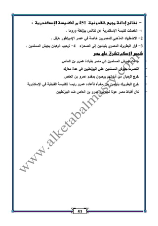 53 
نتائج إدانة مجمع خلقدونية 451 م لكنيسة الإسكندرية : - 
1 انفصلت كنيسة الإسكندرية عن كنائس بيزنطة وروما . - 
2 الاضطهاد المذهبي للمصريين خاصة في عصر الإمب ا رطور هرقل . - 
3 ف ا رر البطريرك المصري بنيامين إلي الصح ا رء 4 ترحيب الرهبان بجيش المسلمين . - - 
شمس الإسلام تشرق علي مصر 
- جاءت جيوش المسلمين إلي مصر بقيادة عمرو بن العاص 
- انتصرت جي وش المسلمين علي البيزنطيين في عدة معارك 
- خرج الرهبان من أديرتهم يرحبون بمقدم عمرو بن العاص 
- خرج البطريرك بنيامين من مخبأه فأعاده عمرو رئيسا للكنيسة القبطية في الإسكندرية 
- كان أقباط مصر عونا لجيوش عمرو بن العاص ضد البيزنطيين 
