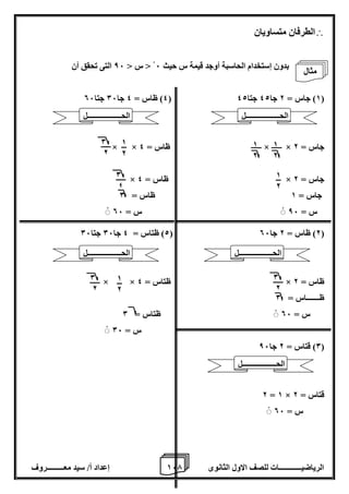 1 إعداد أ/ سيد معـــــــــروف 6 الرياضيــــــــــــات للصف الاول الثانوى 7 
 الطرفان متساويان 
بدون إستخدام الحاسبة أوجد قيمة س حيث 6 > س > 86 التى تحقق أن 
4( ظاس = 4 جا 06 جتا 06 ( 1( جاس = 2 جا 42 جتا 42 ( 
× × ظاس = 4 × × جاس = 2 
× ظاس = 4 × جاس = 2 
جاس = 1 ظاس = 0 
س = 86 س = 06 
2( ظتاس = 4 جا 06 جتا 06 ( 2( ظاس = 2 جا 06 ( 
× × ظتاس = 4 × ظاس = 2 
ظـــــــاس = 0 
س = 06 ظتاس = 0 
س = 06 
0( قتاس = 2 جا 86 ( 
2 = 1 × قتاس = 2 
س = 06 
1 
2 
1 
2 
1 
2 
0 
2 
1 
2 
0 
2 
0 
4 
0 
2 
1 
2 
الحــــــــــــــــــل 
الحــــــــــــــــــل 
الحــــــــــــــــــل 
الحــــــــــــــــــل 
الحــــــــــــــــــل 
مثال 
 