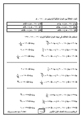 1 إعداد أ/ سيد معـــــــــروف 1 الرياضيــــــــــــات للصف الاول الثانوى 1 
ثانيا : العلاقة بين الدوال المثلثية للزاويتين هـ ، 176 هـ – 
102 ، 126 ، تستخدم هذه العلاقات فى إيجاد الدوال المثلثية للزوايا 126 
06 ( = جا 06 = ومنه قتا 126 = ـــــــ – جا 126 = جا) 176 
- - – 2 = 06 ( = جتا 06 = ومنه قا 126 جتا 126 = جتا ) 176 
0 ومنه ظتا 126 = ـــــــ – - - - = 06 ( = ظا 06 ظا 126 = ظا ) 176 
*************************************************************** 
– 2 = 06 ( = جا 06 = ومنه قتا 126 جا 126 = جا) 176 
06 ( = جتا 06 = ومنه قا 126 = ــــــ – - - - جتا 126 = جتا ) 176 
- - - – 0 = 06 ( = ظا 06 = ـــــــ ومنه ظتا 126 ظا 126 = ظا ) 176 
*************************************************************** 
– 2 = 42 ( = جا 42 = ومنه قتا 102 جا 102 = جا) 176 
- - – 2 = 42 ( = جتا 42 = ومنه قا 102 جتا 102 = جتا ) 176 
- - - – 1 = 1 ومنه ظتا 102 = 42 ( = ظا 42 ظا 102 = ظا ) 176 
جا ) 176 هـ ( = جا هـ قتا ) 176 هـ ( = قتاهـ – – 
جتا) 176 هـ ( = جتاهـ قا) 176 هـ ( = قاهـ – – - - 
ظا) 176 هـ ( = ظاهـ ظتا) 176 هـ ( = ظتاهـ – – - - 
0 
2 
0 
2 
1 
2 
- 1 
2 
1 
2 
- 1 
2 
2 
0 
2 
0 
1 
0 
1 
0 
 