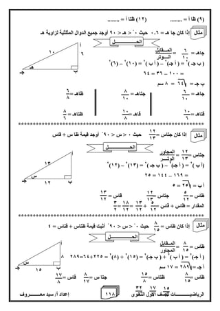1 إعداد أ/ سيد معـــــــــروف 1 الرياضيــــــــــــات للصف الاول الثانوى 7 
8( ظا أ = ........ ) 12 ( ظتا أ = ........ ( 
إذا كان جا هـ = 6.0 حيث 6 > هـ > 86 أوجد جميع الدوال المثلثية لزاوية هـ 
جاهـ = ـــــ = 
– – 2)0( 2)16( = ) ب جـ ( 2 = ) أ جـ( 2 ) أ ب ( 2 
– 04 = 00 166 = 
7 سم = ب جـ = 04 
جاهـ = ــــــ جتاهـ = ــــــ ظاهـ = 
قتاهـ = قاهـ = ظتاهـ = 
*************************************************************** 
إذا كان جتاس = حيث 6 > س > 86 أوجد قيمة ظا س + قاس 
جتاس = = 
– – 2)12( 2)10( = )أ ب ( 2 = ) أ جـ( 2 ) ب جـ ( 2 
– 22 = 144 108 = 
2 = أ ب = 22 
ظاس = جتاس = قاس = 
المقدار = ظاس + قاس = + = = 
*************************************************************** 
إذا كان ظاس = حيث 6 > س > 86 أثبت قيمة ظتاس + قتاس = 4 
ظاس = = 
278=04+222 = 2)7( + 2)12( = ) أ جـ( 2 = ) أ ب ( 2 + ) ب جـ( 2 
18 سم = أ جـ = 278 
ظاس = ظتاس = جتا س = قاس = 
0 
16 
0 
16 
المـــقابل 
الــــوتر 
هـ 
أ 
ب 
جـ 
0 
16 
16 
0 
7 
16 
16 
7 
0 
7 
7 
0 
12 
10 
12 
10 
المجاور 
الوتــــر 
أ 
ب 
جـ 
12 
10 
0 
س 
2 
12 
12 
10 
10 
12 
2 
12 
10 
12 
17 
12 
0 
2 
7 
12 
7 
12 
أ 
ب 
جـ 
س 
12 
7 
المــقابل 
المجاور 
7 
12 
12 
7 
7 
18 
18 
7 
12 
7 
18 
7 
02 
7 
مثال 
الحــــــــــــــــــل 
الحــــــــــــــــــل 
مثال 
الحــــــــــــــــــل 
مثال 
 