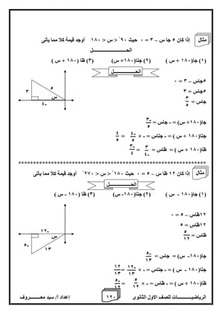 1 إعداد أ/ سيد معـــــــــروف 2 الرياضيــــــــــــات للصف الاول الثانوى 6 
6 حيث 86 > س > 176 أوجد قيمة كلا مما يأتى – = إذا كان 2 جا س 0 
الحــــــــــــــــــــــــــــل 
1( جا) 176 + س ( ) 2( جتا) 176 + س( ) 0( ظا ) 176 + س ( ( 
– 6 = 2جاس 0 
2جاس = 0 
جاس = 
جا) 176 + س( = جاس = - 
- - = × = جتا) 176 + س ( = جتاس 
ظا) 176 + س ( = ظاس = = 
*************************************************************** 
6 حيث 176 > س > 286 أوجد قيمة كلا مما يأتى – = إذا كان 12 ظا س 2 
1( جا) 176 س ( ) 2( جتا) 176 س( ) 0( ظا ) 176 س ( - - - ( 
– 6 = 12 ظاس 2 
12 ظاس = 2 
ظاس = 
جا) 176 س( = جاس = - 
- - - = × = جتا) 176 س ( = جتاس 
- - = × = ظا) 176 + س ( = ظاس 
0 
2 
0 
2 
- 4 
س 
- 0 
2 
- 4 
2 
0 
- 4 
4 
2 
- 0 
4 
2 
12 
- 12 
10 
- 2 
س 
- 2 
10 
- 12 
10 
2 
12 
12 
10 
- 2 
12 
الحــــــــــــــــــل 
مثال 
الحــــــــــــــــــل 
مثال 
 