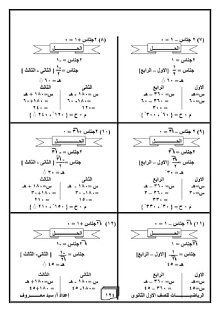 1 إعداد أ/ سيد معـــــــــروف 2 الرياضيــــــــــــات للصف الاول الثانوى 4 
– 6 = 2جتاس + 1 )7( 6 = 2 جتاس 1 )8( 
- 2جتاس = 1 2جتاس = 1 
جتاس = ]الاول الرابع[ جتاس = ] الثانى الثالث [ – - 
هـ = 06 هـ = 06 
الاول الرابع الثانى الثالث 
س=هـ س= 006 هـ س = 176 هـ س= 176 + هـ – - 
- – 06+176 = 06 176= 06 006 = س= 06 
246 = 126= 066 = 
246 ، 066 م 6 ح = } 126 ، م 6 ح = } 06 
– 6 = 2جتاس + 0 )16( 6 = 2 جتاس 0 )8( 
- 2جتاس = 0 2جتاس = 0 
جتاس = ]الاول الرابع[ جتاس = ] الثانى الثالث [ – - 
هـ = 06 هـ = 06 
الاول الرابع الثانى الثالث 
س=هـ س= 006 هـ س = 176 هـ س= 176 + هـ – - 
- – 06+176 = 06 176= 0 006 = س= 06 
216 = 126= 006 = 
216 ، 006 م 6 ح = } 126 ، م 6 ح = } 06 
– 6 = 2جتاس + 1 )12( 6 = 2 جتاس 1 )11( 
- 2جتاس = 1 2جتاس = 1 
جتاس = ـــــــ ]الاول الرابع[ جتاس = ــــــ ] الثانى الثالث [ – - 
هـ = 42 هـ = 42 
الاول الرابع الثانى الثالث 
س=هـ س= 006 هـ س = 176 هـ س= 176 + هـ – - 
- – 42+176 = 42 176= 42 006 = س= 42 
1 
2 
- 1 
2 
0 
2 
- 0 
2 
1 
2 
- 1 
2 
الحــــــــــــــــــل 
الحــــــــــــــــــل 
الحــــــــــــــــــل 
الحــــــــــــــــــل 
الحــــــــــــــــــل 
الحــــــــــــــــــل 
 