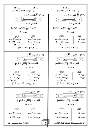 1 إعداد أ/ سيد معـــــــــروف 2 الرياضيــــــــــــات للصف الاول الثانوى 2 
222 = 102= 012 = 
222 ، 012 م 6 ح = } 102 ، م 6 ح = } 42 
– 6 = 0 ظاس + 1 )14( 6 = 0 ظاس 1 )10( 
- 0ظاس = 1 0 ظاس = 1 
ظاس = ــــــ ]الاول الثالث[ ظاس = ـــــــ ]الثانى الرابع [ – – 
هـ = 06 هـ = 06 
الاول الثالث الثانى الرابع 
س= هـ س = 176 + هـ س= 176 هـ س= 006 هـ – – 
- - 06 س= 06 006 06 س= 176 + س= 06 س= 176 
006 = 126 = 216 = 
006 ، 216 م 6 ح = } 126 ، م 6 ح = } 06 
– 6 = 10 ( ظاس + 0 ( 6 = 12 ( ظاس 0 ( 
ظاس = 0 ]الاول الثالث[ ظاس = 0 ]الثانى الرابع [ – – - 
هـ = 06 هـ = 06 
الاول الثالث الثانى الرابع 
س= هـ س = 176 + هـ س= 176 هـ س= 006 هـ – – 
- - 06 06 س= 006 06 س= 176 + س= 06 س= 176 
066 = 126 = 246 = 
066 ، 246 م 6 ح = } 126 ، م 6 ح = } 06 
– 6 = 17 ( ظاس + 1 ( 6 = 18 ( ظاس 1 ( 
ظاس = 1 ]الاول الثالث[ ظاس = 1 ]الثانى الرابع [ – – 
هـ = 42 هـ = 42 
الاول الثالث الثانى الرابع 
س= هـ س = 176 + هـ س= 176 هـ س= 006 هـ – – 
- - 42 42 س= 006 42 س= 176 + س= 42 س= 176 
1 
0 
1 
0 
الحــــــــــــــــــل 
الحــــــــــــــــــل 
الحــــــــــــــــــل 
الحــــــــــــــــــل 
الحــــــــــــــــــل 
الحــــــــــــــــــل 
 