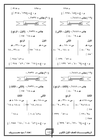 1 إعداد أ/ سيد معـــــــــروف 2 الرياضيــــــــــــات للصف الاول الثانوى 0 
012 = 102 = 222 = 
012 ، 222 م 6 ح = } 102 ، م 6 ح = } 42 
26 ( جتاس = 6.2208 ( 18 ( جاس = 6.0447 ( 
جاس = 6.0447 ]الاول الثانى [ جتاس = 6.2208 ]الاول الرابع [ – – 
82 / 46 هـ = 17 / هـ = 8 
الاول الثانى الاول الرابع 
س= هـ س = 176 هـ س = هـ س = 006 هـ – – 
8= / – – 17 006= 82 / 17 = 46 / 8 176 = 46 
/ 82 
21 = / 274 / 42 = 108 
274 / 42 ، 82 / 108 م 6 ح = } 17 / 21 ، 46 / م 6 ح = } 8 
- - 26 ( جتاس = 6.2208 ( 18 ( جاس = 6.0447 ( 
جاس = 6.0447 ]الثالث الرابع [ جتاس = 6.2208 ]الثانى الثالث [ – – - - 
82 / 46 هـ = 17 / هـ = 8 
الثالث الرابع الثانى الثالث 
س= 176 + هـ س = 006 هـ س = 176 هـ س = 176 + هـ – - 
8+176= / - – / 17 + 176= 82 / 17 176= 46 / 8 006 = 46 
82 
8= / / 17 = 164 / 42= 008 / 21 = 226 
222 
222 / 17 ، 164 / 008 م 6 ح = } 42 / 21 ، 226 / م 6 ح = } 8 
الحــــــــــــــــــل 
الحــــــــــــــــــل 
الحــــــــــــــــــل 
الحــــــــــــــــــل 
 