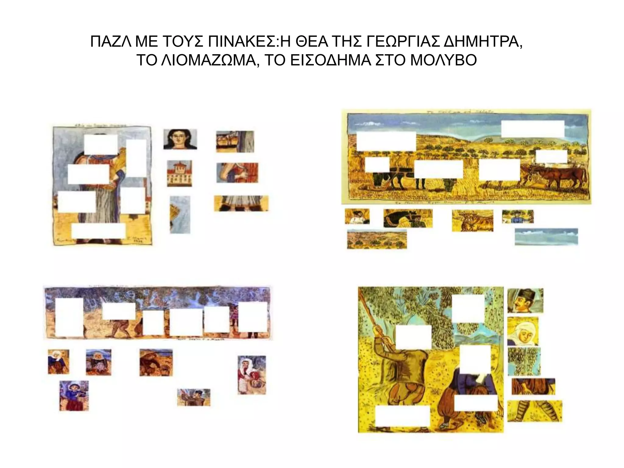 ΠΑΖΛ ΜΕ ΤΟΥΣ ΠΙΝΑΚΕΣ:Η ΘΕΑ ΤΗΣ ΓΕΩΡΓΙΑΣ ΔΗΜΗΤΡΑ, 
ΤΟ ΛΙΟΜΑΖΩΜΑ, ΤΟ ΕΙΣΟΔΗΜΑ ΣΤΟ ΜΟΛΥΒΟ 
 