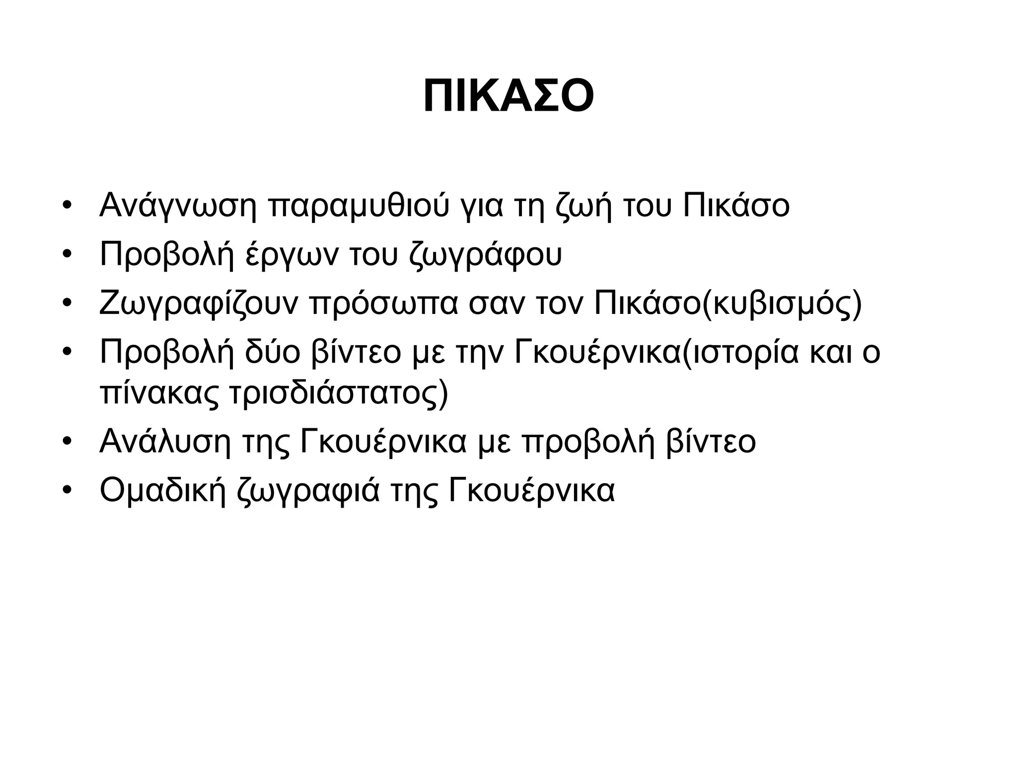 ΠΙΚΑΣΟ 
• Ανάγνωση παραμυθιού για τη ζωή του Πικάσο 
• Προβολή έργων του ζωγράφου 
• Ζωγραφίζουν πρόσωπα σαν τον Πικάσο(κυβισμός) 
• Προβολή δύο βίντεο με την Γκουέρνικα(ιστορία και ο 
πίνακας τρισδιάστατος) 
• Ανάλυση της Γκουέρνικα με προβολή βίντεο 
• Ομαδική ζωγραφιά της Γκουέρνικα 
 