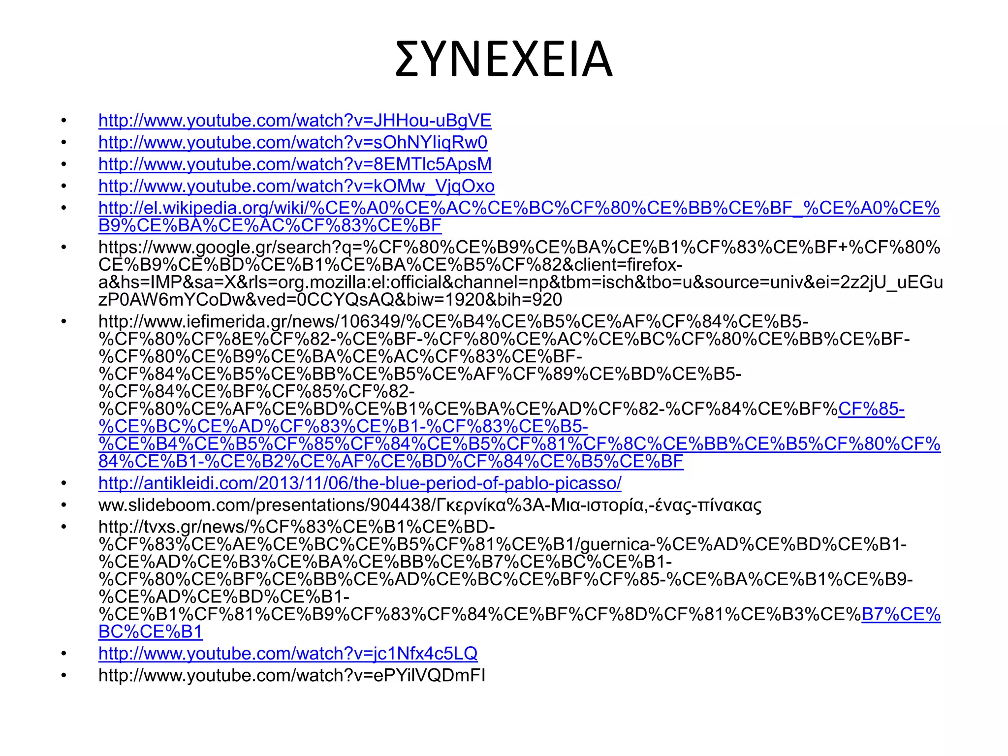 ΣΥΝΕΧΕΙΑ 
• http://www.youtube.com/watch?v=JHHou-uBgVE 
• http://www.youtube.com/watch?v=sOhNYIiqRw0 
• http://www.youtube.com/watch?v=8EMTlc5ApsM 
• http://www.youtube.com/watch?v=kOMw_VjqOxo 
• http://el.wikipedia.org/wiki/%CE%A0%CE%AC%CE%BC%CF%80%CE%BB%CE%BF_%CE%A0%CE% 
B9%CE%BA%CE%AC%CF%83%CE%BF 
• https://www.google.gr/search?q=%CF%80%CE%B9%CE%BA%CE%B1%CF%83%CE%BF+%CF%80% 
CE%B9%CE%BD%CE%B1%CE%BA%CE%B5%CF%82&client=firefox-a& 
hs=IMP&sa=X&rls=org.mozilla:el:official&channel=np&tbm=isch&tbo=u&source=univ&ei=2z2jU_uEGu 
zP0AW6mYCoDw&ved=0CCYQsAQ&biw=1920&bih=920 
• http://www.iefimerida.gr/news/106349/%CE%B4%CE%B5%CE%AF%CF%84%CE%B5- 
%CF%80%CF%8E%CF%82-%CE%BF-%CF%80%CE%AC%CE%BC%CF%80%CE%BB%CE%BF- 
%CF%80%CE%B9%CE%BA%CE%AC%CF%83%CE%BF- 
%CF%84%CE%B5%CE%BB%CE%B5%CE%AF%CF%89%CE%BD%CE%B5- 
%CF%84%CE%BF%CF%85%CF%82- 
%CF%80%CE%AF%CE%BD%CE%B1%CE%BA%CE%AD%CF%82-%CF%84%CE%BF%CF%85- 
%CE%BC%CE%AD%CF%83%CE%B1-%CF%83%CE%B5- 
%CE%B4%CE%B5%CF%85%CF%84%CE%B5%CF%81%CF%8C%CE%BB%CE%B5%CF%80%CF% 
84%CE%B1-%CE%B2%CE%AF%CE%BD%CF%84%CE%B5%CE%BF 
• http://antikleidi.com/2013/11/06/the-blue-period-of-pablo-picasso/ 
• ww.slideboom.com/presentations/904438/Γκερνίκα%3A-Μια-ιστορία,-ένας-πίνακας 
• http://tvxs.gr/news/%CF%83%CE%B1%CE%BD- 
%CF%83%CE%AE%CE%BC%CE%B5%CF%81%CE%B1/guernica-%CE%AD%CE%BD%CE%B1- 
%CE%AD%CE%B3%CE%BA%CE%BB%CE%B7%CE%BC%CE%B1- 
%CF%80%CE%BF%CE%BB%CE%AD%CE%BC%CE%BF%CF%85-%CE%BA%CE%B1%CE%B9- 
%CE%AD%CE%BD%CE%B1- 
%CE%B1%CF%81%CE%B9%CF%83%CF%84%CE%BF%CF%8D%CF%81%CE%B3%CE%B7%CE% 
BC%CE%B1 
• http://www.youtube.com/watch?v=jc1Nfx4c5LQ 
• http://www.youtube.com/watch?v=ePYilVQDmFI 
 