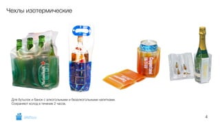 4 
Чехлы изотермические 
Для бутылок и банок с алкогольными и безалкогольными напитками. 
Сохраняют холод в течение 2 часов. 
GiftsPro.ru 
 