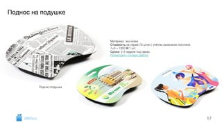 Поднос на подушке 
17 
Материал: эко-кожа. 
Стоимость на тираж 70 штук с учётом нанесения логотипа 
1+0 = 1500 i/1 шт. 
Сроки: 2-3 недели под заказ. 
Посмотреть готовую работу. 
Поднос-подушка 
GiftsPro.ru 
 