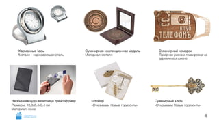 4 
Карманные часы 
Металл – нержавеющая сталь 
Сувенирная коллекционная медаль 
Материал: металл 
Сувенирный номерок 
Лазерная резка и гравировка на 
деревянном шпоне 
!! 
Сувенирный ключ 
«Открываем Новые горизонты» 
Штопор 
«Открываем Новые горизонты» 
Необычная чудо-визитница трансофрмер 
Размеры: 10,3х6,4х0,4 см 
Материал: кожа 
GiftsPro.ru 
 