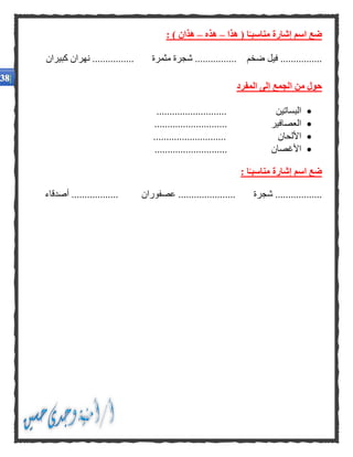 ‫هذا‬ ( ‫ا‬ًّ‫مناسبـ‬ ‫إشارة‬ ‫اسم‬ ‫ضع‬–‫هذه‬–: ) ‫هذان‬
....‫ضخم‬ ‫فيل‬ ..............‫مثمرة‬ ‫شجرة‬ ..............‫كبيران‬ ‫نهران‬ ................
‫الجم‬ ‫من‬ ‫حول‬‫المفرد‬ ‫إلى‬ ‫ع‬
‫البساتين‬...........................
‫العصافير‬............................
‫األلحان‬............................
‫األغصان‬............................
‫ا‬ًّ‫مناسبـ‬ ‫إشارة‬ ‫اسم‬ ‫ضع‬:
‫أصدقاء‬ .................. ‫عصفوران‬ ...................... ‫شجرة‬ ..................
 