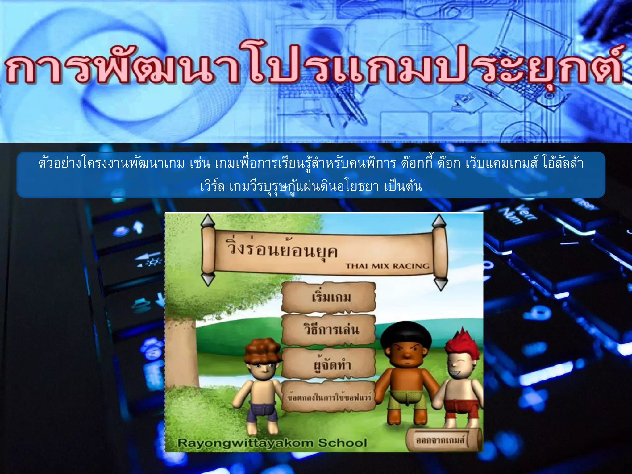 ตัวอย่างโครงงานพัฒนาเกม เช่น เกมเพื่อการเรียนรู้สาหรับคนพิการ ด๊อกกี้ ด๊อก เว็บแคมเกมส์ โอ้ลัลล้า
เวิร์ล เกมวีรบุรุษกู้แผ่นดินอโยธยา เป็นต้น
 