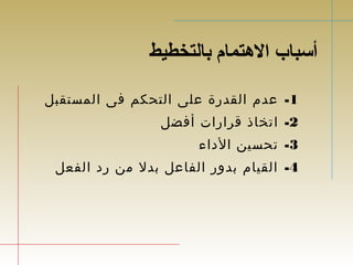 أستباب الهتتمام بالتخطيط 
-1 عدم القدرة على التحكم فى المستقبل 
-2 اتخاذ قرارات أفضل 
-3 تحسين الداء 
-4 القيام بدور الفاعل بدل من رد الفعل 
 