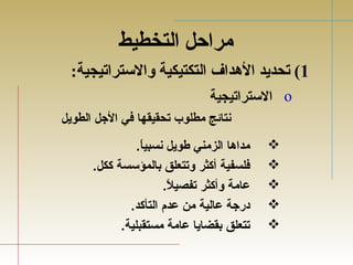 مراحل التخطيط 
1) تحديد الهدداف التكتيكية والستراتيجية: 
الستراتيجية o 
نتائج مطلوب تحقيقها في الجل الطويل 
مداها الزمني طويل نسبياً..   
فلسفية أكثر وتتعلق بالمؤسسة ككل.   
عامة وأكثر تفصيلاً..   
درجة عالية من عدم التأكد.   
تتعلق بقضايا عامة مستقبلية.   
 
