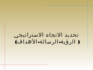 تحديد التجاه الستراتيجي 
( الرؤية- الرسالة-الهداف) 
 