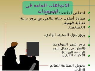 التجاهات العامة في 
انتعاش القتصاد االلتعال سمعي ين.ات 
سيادة أسلوب حياة عالمي مع بروز نزعة 
ثقافية قومية. 
الخصخصة. 
بروز دول المحيط الهادي. 
بروز عصر البيولوجيا 
( التطور في مجال علوم 
الهندسة الوراثية). 
الحياء الدينى. 
تحويل الصناعة للعالم 
الثالث. 
 