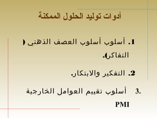 أدوات توليد الحلول الممكنة 
1. أسلوب أسلوب العصف الذهني ( 
التفاكر). 
2. التفكير والبتكار. 
3 أسلوب تقييم العوامل الخارجية . 
PMI 
 