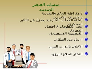 سمـات العـصر 
الجـديـد 
ديمقراطية الحكم والتعددية 
والعتراف بالخرين. 
إنشاء العلقات الخارجية بمعزل عن التأثير 
العسكري. 
عصر المعلومات / اقتصاد 
المعرفة. 
القـطـبـية المـتـعـددة. 
ازدياد عدد السكان. 
الخلل بالتوازن البيئي. 
انتشار السلح النووي. 
 