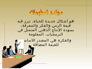 هو أشكال جديدة للحياة، تبرز فيه 
قيمة الزمن والفكر والمعرفة، 
يسوده النتاج الذهني المتمثل في 
البرمجيات، المعلومة 
والفكرة هي المصدر الساسي 
للقيمة المضافة 
 