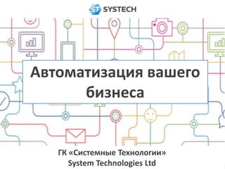 Автоматизация вашего 
бизнеса 
ГК «Системные Технологии» 
System Technologies Ltd 
 