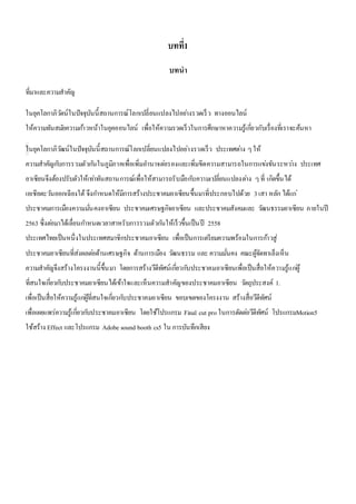 บทที่1 
บทนา 
ที่มาและความสาคัญ 
ในยุคโลกาภิวตัน์ในปัจจุบันนี้สถานการณ์โลกเปลี่ยนแปลงไปอยา่งรวดเร็ว ทางออนไลน์ 
ให้ความทันสมยัความกา้วหน้าในยุคออนไลน์ เพื่อให้ความรวดเร็วในการศึกษาหาความรู้เกยี่วกับเรื่องที่เราจะค้นหา 
ในยุคโลกาภิวฒัน์ในปัจจุบันนี้สถานการณ์โลกเปลี่ยนแปลงไปอย่างรวดเร็ว ประเทศตา่ง ๆ ให้ 
ความสาคัญกบัการรวมตัวกนัในภูมิภาคเพื่อเพิ่มอา นาจตอ่รองและเพิ่มขีดความสามารถในการแขง่ขันระหวา่ง ประเทศ 
อาเซียนจึงต้องปรับตัวให้เทา่ทันสถานการณ์เพื่อให้สามารถรับมือกบัความเปลี่ยนแปลงตา่ง ๆ ที่ เกิดขึ้นได้ 
เอเชียตะวนัออกเฉียงใต้ จึงกา หนดให้มีการสร้างประชาคมอาเซียนขึ้นมาที่ประกอบไปด้วย 3 เสา หลัก ได้แก่ 
ประชาคมการเมืองความมนั่คงอาเซียน ประชาคมเศรษฐกิจอาเซียน และประชาคมสังคมและ วฒันธรรมอาเซียน ภายในปี 
2563 ซึ่งตอ่มาได้เลื่อนกา หนดเวลาสาหรับการรวมตัวกนัให้เร็วขึ้นเป็นปี 2558 
ประเทศไทยเป็นหนึ่งในประเทศสมาชิกประชาคมอาเซียน เพื่อเป็นการเตรียมความพร้อมในการกา้วสู่ 
ประชาคมอาเซียนที่ส่งผลตอ่ด้านเศรษฐกิจ ด้านการเมือง วฒันธรรม และ ความมนั่คง คณะผู้จัดทาเล็งเห็น 
ความสาคัญจึงสร้างโครงงานนี้ขึ้นมา โดยการสร้างวีดีทัศน์เกี่ยวกบัประชาคมอาเซียนเพื่อเป็นสื่อให้ความรู้แกผู่้ 
ที่สนใจเกยี่วกบัประชาคมอาเซียนได้เข้าใจและเห็นความสาคัญของประชาคมอาเซียน วตัถุประสงค์ 1. 
เพื่อเป็นสื่อให้ความรู้แกผู่้ที่สนใจเกยี่วกบัประชาคมอาเซียน ขอบเขตของโครงงาน สร้างสื่อวีดีทัศน์ 
เพื่อเผยแพร่ความรู้เกยี่วกบัประชาคมอาเซียน โดยใช้โปรแกรม Final cut pro ในการตัดตอ่วีดีทัศน์ โปรแกรมMotion5 
ใช้สร้าง Effect และโปรแกรม Adobe sound booth cs5 ใน การบันทึกเสียง 
 