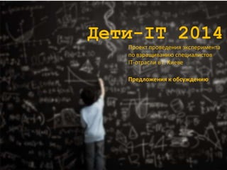 Дети-IT 2014 
Проект проведения эксперимента 
по взращиванию специалистов 
IT-отрасли в г. Киеве 
Предложения к обсуждению 
 