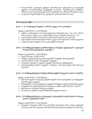  მთლიანობაში აკვირდება ტექსტის კომპოზიციურ აგებულებას და ასახელებს 
ტექსტის მაორგანიზებელ ელემენტებს (სათაურს, ილუსტრაციას, წარწერას, 
აბზაცს, ლოგოს, ტიპოგრაფიულ მახასიათებლებს, მაგ., მსხვილ შრიფტს და სხვ.); 
68 
 პოულობს სასვენ ნიშნებს (მაგ., წერტილს, კითხვის ნიშანს და სხვ.). 
მიმართულება: წ ერ ა 
ქარ თ . I. 12. მ ო ს წ ავლეს შ ეუძლია ან ბ ან ის ყველა ას ო ს გამ ო წ ერ ა. 
შედეგი თვალსაჩინოა, თუ მოსწავლე: 
 აღწერს კონკრეტული ასოს ზედა/ქვედა/შუა ნაწილებს (მაგ., სად არის სწორი 
ხაზი, რგოლი, რკალი, საით მრგვალდება რკალი, რამდენი რკალია და ა.შ.); 
 ჰაერში ხელის სწორი მოძრაობით გამოსახავს ნაცნობი ასოს ფორმას; 
 ხელის სწორი მოძრაობით წერს ანბანის ყველა ასოს შესაბამისი მიმართულებით; 
 იცავს ხაზოვან სისტემაში ასოთა განლაგების პრინციპს. 
ქართ. I. 13. მოსწავლეს შ ეუძლია კარნახით წერა და ნ აბ ეჭდი ტექს ტიდან / დაფ იდან 
მ არ ტივი წ ინ ადადებ ებ ის გადაწ ერ ა. 
შედეგი თვალსაჩინოა, თუ მოსწავლე: 
 იცავს მანძილს ასოებს შორის; 
 ნაბეჭდი ფურცლიდან/დაფიდან გადაწერს სიტყვებს, წინადადებებს; 
 კარნახით წერს ასოებს, მარცვლებს, სიტყვებს; 
 მოცემული ბგერებით ადგენს სიტყვებს ზეპირად და შემდეგ წერს; 
 დამოუკიდებლად წერს სიტყვებს, რომელთა ორთოგრაფიული ხატი მისთვის 
ნაცნობია. 
ქართ. I. 14. მოსწავლეს შეუძლია მარტივი წინადადებების შ ედგენ ა ნ აცნ ო ბ თ ემ ებზე. 
შედეგი თვალსაჩინოა, თუ მოსწავლე: 
 წერის პროცესში სათანადოდ იყენებს საგნების, მათი თვისებებისა და მოქმედების 
გამომხატველ სიტყვებს; 
 მასწავლებლის მიერ მოცემული სიტყვების მიხედვით აგებს მარტივ წინადადებას; 
 სიტყვების დასაკავშირებლად მართებულად იყენებს კავშირებს (და, მაგრამ...); 
 წერილობით პასუხობს მარტივ კითხვებს; 
 სათანადოდ იყენებს სასვენ ნიშნებს წინადადების ბოლოს. 
ქართ. I. 15. მოსწავლეს შ ეუძლია გარ კვეული ს აყრ დენ ებ ის დახმ არ ებ ით მ არ ტივი 
ყო ფ ით ი ტექს ტებ ის წ ერ ა. 
შედეგი თვალსაჩინოა, თუ მოსწავლე: 
 მოდელის მიხედვით ქმნის და აფორმებს სხვადასხვა სახის ყოფით ტექსტებს 
(მისალოც ბარათს, საყვარელი კერძების მენიუს, გამაფრთხილებელ აბრას და სხვ.); 
 