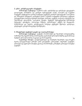 76 
2. ენ ის კო მ უნ იკაციურ ი ას პექტებ ი 
ძ ირ ით ადი თ ემ ატიკა: საუბრის თემა, ადრესანტი და ადრესატი; ეტიკეტური 
დიალოგები. მოსმენისა და კითხვის სტრატეგიები (თემა, სათაური და საკვანძო 
სიტყვები). შესწავლითი კითხვა (სასწავლო ტექსტის კითხვის სტრატეგიები: სათაურისა 
და აბზაცების მიხედვით კითხვების დასმა, საკვანძო სიტყვების გამოყოფა); ტექსტის 
კორექტირების მარტივი ხერხები (ჩამატება, ამოღება). ტექსტი, როგორც თემატური და 
აზრობრივი ერთიანობა. სათაურის ტიპები. ტექსტის სტრუქტურულ-აზრობრივი 
ნაწილები: დასაწყისი, ძირითადი ნაწილი, დასასრული. აღწერა და მსჯელობა. 
მიზნობრივი და ზეპირი კომუნიკაციის მარტივი ტექსტები (წერილი, დიალოგი, 
განცხადება, გამაფრთხილებელი წარწერები). 
3 . მ ხატვრ ული ტექს ტის გაგებ ა და თ ვით გამ ო ხატვა 
ძ ირ ით ადი თ ემ ატიკა: ლექსები, მოთხრობები და ზღაპრები თანატოლებზე, 
სამშობლოზე, მეგობრობაზე, სიმართლეზე, ადამიანურ ურთიერთობებზე, ადამიანისა და 
ბუნების ურთიერთობაზე, სიკეთესა და ბოროტებაზე. 
ს აკით ხავი მ ას ალა: ლიტერატურული და ხალხური ზღაპრები, იგავ-არაკები; 
მცირე ფოლკლორული ჟანრები: ენის გასატეხები, გამოცანები, ანდაზები, ლექსები. 
ქართული და უცხოური საბავშვო კლასიკა, მოთხრობები, კომიქსები, ქართული საბავშვო 
ლექსები. 
 