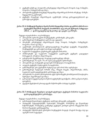  ტექსტში ეძებს და პოულობს კონკრეტულ ინფორმაციას (როდის, სად, რამდენი, 
80 
როგორი, რამდენ ხანს და სხვ.); 
 ამოიცნობს ტექსტში მოცემულ სხვადასხვა ინფორმაციას შორის არსებულ მიზეზ- 
შედეგობრივ კავშირებს; 
 ტექსტში მოცემულ ინფორმაციას აკავშირებს პირად გამოცდილებასთან და 
გამოაქვს დასკვნები. 
ქართ. III. 6. მოსწავლეს შეუძლია მცირე ზომის სხვადასხვა სახისა და ჟანრის თხრო ბ ით ი 
ტექსტების (ზღაპრის, ნოველის, მოთხრობის, იგავ-არაკის, წერილის, ნამდვილი 
ამ ბ ის ... ) დამ ოუკიდებლად წ აკით ხვა და გაგებ ა-გააზრ ებ ა. 
შედეგი თვალსაჩინოა, თუ მოსწავლე: 
 ამოიცნობს პერსონაჟების მოქმედებებს, გრძნობებს, ემოციებს; 
 განსაზღვრავს მოქმედებათა დროსა და ადგილს; 
 ამოკრებს კონკრეტულ ინფორმაციას (სად, როდის, რამდენი, რამდენჯერ, 
როგორი, რითი და სხვ.); 
 აკავშირებს ერთმანეთთან ექსპლიციტურად მოცემულ ფაქტებს, მოვლენებს, 
მოქმედებებს და გამოაქვს სათანადო დასკვნები; 
 საკუთარი სიტყვებით გადმოსცემს ტექსტის შინაარსს; 
 იმახსოვრებს და საკუთარი სიტყვებით გადმოცემს ტექსტის ცალკეული 
მონაკვეთის არსებით ინფორმაციას; 
 განავრცობს შეკუმშულად, მოკლედ გადმოცემულ ამბავს; 
 განსაზღვრავს, რა იცის / რა არ იცის ცალკეულმა პერსონაჟმა; 
 ამოიცნობს და ასახელებს დიალოგში მონაწილეთა რაოდენობას; 
 ითვლის ტექსტში რეპლიკების რაოდენობას; 
 განსაზღვრავს, ვის ეკუთვნის რეპლიკა და ვინ არის მისი ადრესატი; 
 განსაზღვრავს რეპლიკის მიზანს (მაგ., რჩევის მიცემა, ინფორმირება, ახსნა, 
საკუთარი დამოკიდებულების გამოხატვა და სხვ.); 
 ამოიცნობს, რა ტიპის ურთიერთობა აქვთ პერსონაჟებს ერთმანეთთან (ნათესაური, 
მტრული, მეგობრული და სხვ.); 
 გამოყოფს სიუჟეტის განვითარების საფეხურებს (დასაწყისს, ამბის განვითარებას, 
დასკვნას); 
 ჯგუფის წევრებთან ერთად დგამს ნაწარმოებში ასახულ სცენებს. 
ქართ. III. 7. მოს წ ავლეს შ ეუძლია ლიტერ ატურ ული ტექს ტის მ იმ არ თ ს აკუთ არ ი 
დამ ო კიდებულებ ის გამ ო ხატვა. 
შედეგი თვალსაჩინოა, თუ მოსწავლე: 
 გამოხატავს წაკითხული ტექსტით აღძრულ ემოციებს, განცდებს; 
 ასახელებს მულტფილმებს, სურათებს, ნახატებს, მოსმენილ და წაკითხულ 
ნაწარმოებებს, რომლებიც გაახსენდა ტექსტის კითხვის დროს; მსჯელობს მათ 
შორის მსგავსება-განსხვავებაზე; 
 ასახელებს ნაწარმოების გმირების მოქმედების მოტივს (რატომ მოიქცა ასე) და 
აფასებს მათს საქციელს; 
 