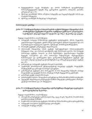  მეტყველებისას იცავს ბრუნვისა და პირის ნიშნებთან დაკავშირებულ 
მართლმეტყველების წესებს (მაგ. ვვარჯიშობ, ვუთხარი, თბილისს, ქათამმა, 
კარგად ვარ და ა. შ.); 
 სწორად უთანხმებს ზმნას არსებით სახელებსა და ნაცვალსახელებს პირისა და 
87 
რიცხვის მიხედვით; 
 სწორად ათანხმებს მსაზღვრელ-საზღვრულს. 
მიმართულება: კით ხვა 
ქართ. IV. 5. მოსწავლეს შეუძლია მისთვის ნაცნობი თემების შემცველი სხვადასხვა ს ახის 
არ ამხატვრული ტექსტების (რეკლამის, საყმაწვილო ჟურნ ალის გან ცხადებ ის , 
ს აყმ აწ ვილო ენ ციკლო პედიის ს ტატიის ა და ს ხვ .) წ აკით ხვა და გაგებ ა. 
შედეგი თვალსაჩინოა, თუ მოსწავლე: 
 ასახელებს მარტივი მიზნობრივი ტექსტების (განცხადების, აბრის, რეკლამის, 
კულინარიული რეცეპტის, ექიმის რჩევა-დარიგების, წამლის რეცეპტისა და ა.შ.) 
საკომუნიკაციო სიტუაციას (ავტორს, ადრესატს, მიზანს/დანიშნულებას); 
 მოიძიებს ტექსტში კონკრეტულ ინფორმაციას; 
 ახასიათებს სხვადასხვა სახის ტექსტს სტრუქტურული მახასიათებლების 
მიხედვით (მაგ., ღია ბარათს დასაწყისში აქვს მიმართვის ფორმა, მას მოსდევს 
ძირითადი ტექსტი, ბოლოს კი არის ხელმოწერა; კულინარიული რეცეპტი 
შედგება სათაურისა და ორი ძირითადი ნაწილისაგან: ინგრედიენტთა 
ჩამონათვალი და დამზადების წესი; დარგობრივ-შემეცნებით ტექსტს აქვს 
სათაური, ახლავს ილუსტრაციები წარწერებით და აბზაცებად დაყოფილი ტექსტი 
და ა.შ.); 
 გამოყოფს და ასახელებს ტექსტის მთავარ საკითხებს; 
 აკავშირებს ერთმანეთთან ექსპლიციტურად მოცემულ ფაქტებს, მოვლენებს, 
მოქმედებებს და გამოაქვს სათანადო დასკვნები; 
 განსაზღვრავს ტექსტის ერთ მონაკვეთში ან მის სხვადასხვა ნაწილში ასახულ 
მოვლენებსა და ფაქტებს შორის არსებულ მიზეზ-შედეგობრივ კავშირებს; 
 განარჩევს ფაქტს თვალსაზრისაგან; 
 განასხვავებს საგანთა / მოვლენათა გარეგნულ და შინაარსობრივ მახასიათებლებს; 
 აჯგუფებს ინფორმაციას კონკრეტული ნიშნით (მსგავსება-განსხვავების, მზარდი- 
კლებადი ხარისხისა და ა.შ. მიხედვით). 
ქართ. IV. 6. მოსწავლეს შეუძლია სხვადასხვა თემაზე შექმნილი მხატვრული ტექს ტებ ის 
დამ ოუკიდებლად წ აკით ხვა. 
შედეგი თვალსაჩინოა, თუ მოსწავლე: 
 ამოიცნობს კონკრეტული ჟანრისათვის (მაგ., იგავ-არაკის, ზღაპრის, მოთხრობის) 
დამახასიათებელ ნიშნებს; 
 საუბრობს სათაურისა და ტექსტის აზრობრივ/ შინაარსობრივ ურთიერთკავშირზე; 
 ასახელებს სათაურის ალტერნატიულ ვარიანტებს; 
 ასახელებს მოქმედ პირებს; 
 