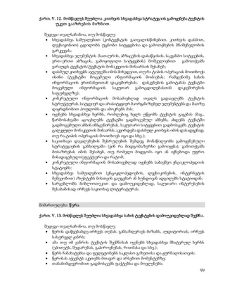 ქართ. V. 12. მოსწავლეს შეუძლია კითხვის სხვადასხვა სტრატეგიის გამოყენება ტექსტის 
99 
უკეთ გააზრ ებ ის მ იზნ ით . 
შედეგი თვალსაჩინოა, თუ მოსწავლე: 
 სხვადასხვა საშუალებით (კონტექსტის გათვალისწინებით, კითხვის დასმით, 
ლექსიკონით) ცდილობს უცნობი სიტყვებისა და გამოთქმების მნიშვნელობის 
გარკვევას; 
 სხვადასხვა ელემენტის (სათაურის, აბზაცების დასაწყისის, საკვანძო სიტყვების, 
ერთ-ერთი აბზაცის, გამოყოფილი სიტყვების) მოშველიებით გამოთქვამს 
ვარაუდს ტექსტის/ტექსტის მონაკვეთის შინაარსის შესახებ; 
 დასმულ კითხვებს აჯგუფებს იმის მიხედვით, თუ რა ტიპის ოპერაციას მოითხოვს 
ისინი (ტექსტში მოცემული ინფორმაციის მოძიებას ; რამდენიმე სახის 
ინფორმაციის ერთმანეთთან დაკავშირებას; დასკვნების გამოტანას ტექსტში 
მოცემული ინფორმაციის საკუთარ გამოცდილებასთან დაკავშირების 
საფუძველზე); 
 კონკრეტული ინფორმაციის მოსაძიებლად თვალს გადაავლებს ტექსტის 
სტრუქტურას, სიტყვიერ და არასიტყვიერ მაორგანიზებელ ელემენტებს და მათზე 
დაყრდნობით პოულობს და ამოკრებს მას; 
 იყენებს სხვადასხვა ხერხს, რომლებიც ხელს უწყობს ტექსტის გაგებას (მაგ., 
წარმოსახვაში აცოცხლებს ტექსტში გადმოცემულ ამბებს, ახდენს ტექსტში 
გადმოცემული ამბის ინსცენირებას, საკუთარი სიტყვებით გადმოსცემს ტექსტის 
ცალკეული მონაკვეთის შინაარსს, აკვირდება დასმულ კითხვას იმის დასადგენად, 
თუ რა ტიპის ოპერაციას მოითხოვს იგი და სხვ.); 
 საკითხავი დავალებების შესრულების შემდეგ მონაწილეობს გამოყენებული 
სტრატეგიების განხილვაში (ვინ რა მიდგომა/ხერხი გამოიყენა); გამოთქვამს 
მოსაზრებას იმის შესახებ, თუ რომელი მიდგომა იყო ან იქნებოდა უფრო 
მისადაგებული/ეფექტური და რატომ; 
 კონკრეტული ინფორმაციის მოსაპოვებლად იყენებს საბავშვო ენციკლოპედიის 
სტატიებს; 
 სხვადასხვა საშუალებით (ენციკლოპედიების, ლექსიკონების, ინტერნეტის 
მეშვეობით) აზუსტებს მისთვის გაუგებარ ან ბუნდოვან ადგილებს სტატიიდან; 
 სარგებლობს ბიბლიოთეკით და დამოუკიდებლად, საკუთარი ინტერესების 
შესაბამისად ირჩევს საკითხავ ლიტერატურას. 
მიმართულება: წ ერ ა 
ქართ. V. 13. მოსწავლეს შ ეუძლია სხვადასხვა სახის ტექსტების დამოუკიდებლად შექმნ ა. 
შედეგი თვალსაჩინოა, თუ მოსწავლე: 
 წერის დაწყებამდე ირჩევს თემას; განსაზღვრავს მიზანს, აუდიტორიას, ირჩევს 
სასურველ ჟანრს; 
 ამა თუ იმ ჟანრის ტექსტის შექმნისას იყენებს სხვადასხვა მხატვრულ ხერხს 
(ეპითეტს, შედარებას, გაპიროვნებას, რითმასა და სხვ.); 
 წერს ჩანახატებსა და ფელეტონებს საკლასო გაზეთისა და ჟურნალისათვის; 
 წერისას აქცენტს აკეთებს მთავარ და არსებით მომენტებზე; 
 თანამიმდევრობით გადმოსცემს ფაქტებსა და მოვლენებს; 
 