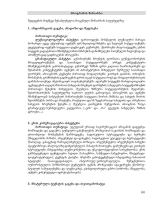 101 
პრ ო გრ ამ ის შ ინ აარ ს ი 
შედეგების მიღწევა შესაძლებელია მოცემული შინაარსის საფუძველზე: 
1 . ინ ფ ო რ მ აციის გაგებ ა, ან ალიზი და შ ეფ ას ებ ა 
ძ ირ ით ადი თ ემ ატიკა: 
ლექს იკოლო გიურ ი ას პექტი: ფართოვდება მოსწავლის ლექსიკური მარაგი; 
მოზარდი უკვე აქტიურად იყენებს ფრაზეოლოგიზმებსა და ხატოვან სიტყვა-თქმებს; 
ეფექტურად იყენებს სიტყვათა ლექსიკურ კავშირებს, აწარმოებს ახალ სიტყვებს; ესმის 
სიტყვის გადატანითი მნიშვნელობით ხმარების დანიშნულება სათქმელის ხატოვნად და 
ამომწურავად გადმოცემის პროცესში. 
გრ ამ ატიკული ას პექტი: აცნობიერებს ბრუნვის ფორმათა ფუნქციონირების 
მრავალფეროვნებას და სათანადო სიტყვაფორმებს არჩევს კონტექსტური 
მნიშვნელობების გამოსახატავად; განარჩევს ზმნის დრო-კილოთა ნაირსახეობებს და 
შესაბამის კონტექსტებში იყენებს ამ პარამეტრების მიხედვით შერჩეულ სათანადო 
ფორმებს; ამოიცნობს ტექსტში ძირითად მოდალობებს; კითხვის დასმის, თხოვნის, 
ბრძანების, გრძნობების გადმოცემის დროს იცავს სიტყვათა რიგს და მოდალობებისთვის 
დამახასიათებელ ინტონაციურ თავისებურებებს; ადარებს სიტყვებს მორფოლოგიური 
აგებულების თვალსაზრისით (სახელის ბრუნვის ფორმების, სახელური სიტყვაწარმოების 
ძირითადი წესების მიხედვით, შეუძლია ზმნური სიტყვაფორმების შედარება- 
შეპირისპირების საფუძველზე საერთო ფუძის გამოყოფა); ამოიცნობს და იყენებს 
მნიშვნელოვან სინტაქსურ მიმართებებს სიტყვათა შორის (ზმნასა და სახელს შორის 
შეთანხმებას პირსა და რიცხვში, რიცხვითი და/ან ზედსართავი სახელისა და არსებითი 
სახელის ბრუნების წესებს...); შეუძლია კითხვების მეშვეობით ამოიცნოს ზოგი 
გრამატიკულ-სემანტიკური კატეგორია (,,ვინ“ და ,,რა“ ჯგუფის სახელები, ზმნის 
დროები...). 
2 . ენ ის კო მ უნ იკაციურ ი ას პექტებ ი 
ძ ირ ით ადი თ ემ ატიკა: ჯგუფთან ერთად საკომუნიკაციო ამოცანის დაგეგმვა, 
მომზადება და გადაჭრა; გუნდური განაწილების პრინციპით საკითხის მომზადება და 
ერთობლივი მოხსენების წარმოდგენა; სადისკუსიო სტრატეგიები და ხერხები 
(მსჯელობის მიზანი, არგუმენტი და დასკვნა); სადისკუსიო ეტიკეტი და სტრატეგიები 
(ნათლად, გასაგებად ჩამოყალიბებული პოზიცია, არგუმენტები); არგუმენტის სახეები 
(ფაქტობრივი, ანალოგიაზე დამყარებული). მასალის მოპოვება, დამუშავება და კითხვის 
სტრატეგიები (სხვადასხვა ლექსიკონებითა და ენციკლოპედიებით სარგებლობა). ენის 
განსხვავებული ფუნქციური სტილი (სასაუბრო, სასწავლო-სამეცნიერო, მხატვრულ- 
ლიტერატურული); ტექსტის ტიპები: პრესაში გამოქვეყნებული სხვადასხვა ხასიათის 
სტატიები (სათავგადასავლო, ისტორიულ-ეთნოგრაფიული, შემეცნებითი, 
იუმორისტული); მიზნობრივი ტექსტების აგების პრინციპები (დაკვირვება ენობრივ- 
სტილურ საშუალებებსა და ლექსიკაზე), ეპისტოლარული ჟანრი (თხრობა, მსჯელობა, 
აღწერა კონკრეტული ადრესატისთვის). 
3 . მ ხატვრ ული ტექს ტის გაგებ ა და თ ვით გამ ო ხატვა 
 