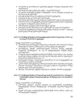  ამოიცნობს და ერთმანეთთან აკავშირებს ტექსტში არსებულ სხვადასხვა სახის 
106 
ინფორმაციას; 
 განარჩევს ვარაუდს ფაქტისაგან, ფაქტს - თვალსაზრისისაგან; 
 ამოიცნობს მოვლენებს, ფაქტებს, მოქმედებებს შორის არსებულ ლოგიკურ და 
ქრონოლოგიურ კავშირებს; 
 გამოაქვს დასკვნა მთლიანი ტექსტის გააზრების საფუძველზე; 
 განარჩევს მთავარ და არამთავარ პერსონაჟებს; 
 განმარტავს პერსონაჟთა ქცევის მოტივს და უკავშირებს საკუთარ გამოცდილებას; 
 თხრობითი ხასიათის ტექსტებში გამოყოფს სიუჟეტის განვითარების საფეხურებს 
(დასაწყისს, მოქმედების განვითარებას და ა.შ.); 
 განსაზღვრავს ცალკეული პერსონაჟის ხედვის კუთხეს; 
 გამოკვეთს მთავარ ინფორმაციას და გადმოსცემს მას საკუთარი სიტყვებით; 
 განავრცობს შეკუმშულად, მოკლედ გადმოცემულ ამბავს და პირიქით – ვრცლად 
გადმოცემულ ამბავს გადმოსცემს მოკლედ. 
ქართ. VI. 8. მოსწავლეს შეუძლია დამოუკიდებლად წაიკითხოს ს ხვადას ხვა ს ახის ა და 
ნ აირ გვარ ი შ ინ აარ ს ის ტექს ტებ ი. 
შედეგი თვალსაჩინოა, თუ მოსწავლე: 
 ერთმანეთისგან განასხვავებს საინფორმაციო ანგარიშს, ამბის თხრობას, მარტივ 
ინსტრუქციას, ზეპირი კომუნიკაციისა და სხვა ფუნქციურ ტექსტებს; 
 მართებულად იყენებს ადმინისტრაციული ხასიათის მარტივ ტექსტებს, 
სხვადასხვა ინსტრუქციას, ამა თუ იმ დაწესებულებაში მოქმედ წესებს, 
ფორმულარებს; 
 ასახელებს ამგვარი ტექსტების ფორმალურ ნიშნებს, როგორებიცაა, მაგ., მკაცრად 
ლაკონიური სტილი, ტექსტის პირობითი ფორმა (ბლანკის ტიპისა); სპეციალური/ 
დარგობრივი ტერმინოლოგია და ა. შ.; 
 განასხვავებს საბავშვო, პოპულარულ, დარგობრივ, ამა თუ იმ დაჯგუფებისა და 
ორგანიზაციის ჟურნალ-გაზეთებს; 
 იცნობს პრესის სტრუქტურას და სწორად მოიძიებს საჭირო ინფორმაციას (ხვდება, 
მისთვის სასურველი ინფორმაცია თუ სტატია გაზეთის ან ჟურნალის რომელ 
ნაწილში უნდა იყოს განთავსებული); 
 სწორად „ამოიკითხავს“ ტექსტის ინტონაციას, პაუზებს, აზრობრივ აქცენტებს. 
ქართ. VI. 9. მოსწავლეს შეუძლია პირად გამოცდილებ აზე დაყრ დნ ო ბ ით იმ ს ჯელო ს 
ნ აწარმოებში ასახული მისთვის გასაგები და მ ნ იშ ვნ ელო ვან ი პრ ო ბლემ ებ ის 
შ ეს ახებ . 
შედეგი თვალსაჩინოა, თუ მოსწავლე: 
 გამოხატავს უშუალო, ცოცხალ განცდასა და დაკვირვებაზე დაფუძნებულ 
შეხედულებებს მისთვის მნიშვნელოვან, პრობლემურ საკითხზე მსჯელობის 
დროს; 
 ავლებს პარალელს ლიტერატურულ ნაწარმოებებს შორის ჟანრის, თემისა და 
პრობლემატიკის მიხედვით; 
 