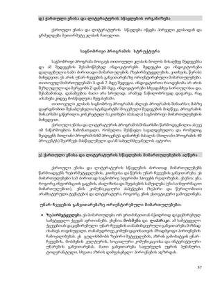 57 
დ) ქარ თ ული ენ ის ა და ლიტერ ატურ ის ს წ ავლებ ის ო რ გან იზებ ა 
ქართული ენისა და ლიტერატურის სწავლება იწყება პირველი კლასიდან და 
გრძელდება მეთორმეტე კლასის ჩათვლით. 
ს აგნ ო ბრ ივი პრ ო გრ ამ ის ს ტრ უქტურ ა 
საგნობრივი პროგრამა მოიცავს თითოეული კლასის ბოლოს მისაღწევ შედეგებსა 
და ამ შედეგების შესამოწმებელ ინდიკატორებს. შედეგები და ინდიკატორები 
დალაგებულია სამი ძირითადი მიმართულების (ზეპირმეტყველების, კითხვის, წერის) 
მიხედვით; ეს არის უნარ-ჩვევების განვითარებაზე ორიენტირებული მიმართულებები. 
თითოეულ მიმართულებაში 3-დან 7-მდე შედეგია. ინდიკატორთა რაოდენობა არ არის 
შეზღუდული და მერყეობს 2-დან 20-მდე. ინდიკატორები სხვადასხვა სირთულისაა და, 
შესაბამისად, დასაშვებია მათი არა სრულად, არამედ ნაწილობრივად დაფარვა, რაც 
აისახება კიდეც მოსწავლეთა შეფასებაში. 
თითოეული კლასის საგნობრივ პროგრამას ახლავს პროგრამის შინაარსი; მასზე 
დაყრდნობით შესაძლებელია სტანდარტში მოცემული შედეგების მიღწევა. პროგრამის 
შინაარსში გაწერილია კონკრეტული საკითხები (მასალა) საგნობრივი მიმართულებების 
მიხედვით. 
ქართული ენისა და ლიტერატურის პროგრამის შინაარსში წარმოდგენილია ასევე 
იმ ნაწარმოებთა ჩამონათვალი, რომელთა შესწავლა სავალდებულოა და რომელიც 
შეადგენს მთლიანი პროგრამის 60 პროცენტს. დანარჩენ მასალას (მთლიანი პროგრამის 40 
პროცენტს) შეარჩევს მასწავლებელი და/ან სახელმძღვანელოს ავტორი. 
ე) ქარ თ ული ენ ის ა და ლიტერ ატურ ის ს წ ავლებ ის მ იმ არ თ ულებ ებ ის აღ წ ერ ა 
ქართული ენისა და ლიტერატურის სწავლების ძირითად მიმართულებებს 
წარმოადგენს ზეპირმეტყველების, კითხვისა და წერის უნარ-ჩვევების განვითარება. ეს 
მიმართულებები სამ ძირითად საგნობრივ სფეროში ჰპოვებს რეალიზებას. ესენია: ენა, 
როგორც ინფორმაციის გაგების, ანალიზისა და შეფასების საშუალება (ენა საინფორმაციო 
მიმართულებით), ენის კომუნიკაციური ასპექტები (ზეპირი და წერილობითი 
არამხატვრული ტექსტები) და ლიტერატურა, როგორც ენის ესთეტიკური გამოვლინება. 
უნ არ -ჩ ვევებ ის გან ვით არ ებ აზე ო რ იენ ტირ ებული მ იმ არ თ ულებ ებ ი: 
 ზეპირმეტყველება. ეს მიმართულება ორ ერთმანეთთან მჭიდროდ დაკავშირებულ 
სამეტყველო ქცევას აერთიანებს. ესენია: მ ო ს მ ენ ა და ლაპარ აკი. ამ სამეტყველო 
ქცევებთან დაკავშირებული უნარ-ჩვევების თანამიმდევრული განვითარება მიზნად 
ისახავს თავისუფალი, თანამედროვე კომუნიკაციისათვის მზადმყოფი პიროვნების 
ჩამოყალიბებას. ეს გულისხმობს ზეპირი მეტყველების, აზრის გამოხატვის უნარ- 
ჩვევების, მოსმენის კულტურის, სოციალური კომუნიკაციისა და ინტერაქტიური 
უნარების განვითარებას. მათი განვითარება საფუძველს უყრის ჰუმანური, 
ტოლერანტული, სხვათა აზრის დამფასებელი პიროვნების აღზრდას. 
 