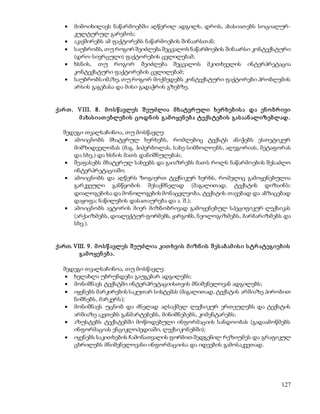  მიმოიხილავს ნაწარმოებში აღწერილ ადგილს, დროს, ახასიათებს სოციალურ- 
127 
კულტურულ გარემოს; 
 აკავშირებს ამ ფაქტორებს ნაწარმოების შინაარსთან; 
 საუბრობს, თუ როგორ შეიძლება შეცვალოს ნაწარმოების შინაარსი კონტექსტური 
(დრო-სივრცული) ფაქტორების ცვლილებამ; 
 ხსნის, თუ როგორ შეიძლება შეცვალოს მკითხველის ინტერპრეტაცია 
კონტექსტური ფაქტორების ცვლილებამ; 
 საუბრობს იმაზე, თუ როგორ მოქმედებს კონტექსტური ფაქტორები პრობლემის 
არსის გაგებასა და მისი გადაჭრის გზებზე. 
ქარ თ . VIII. 8 . მ ო ს წ ავლეს შ ეუძლია მ ხატვრ ული ხერ ხებ ის ა და ენ ო ბრ ივი 
მ ახას იათ ებლებ ის ცოდნ ის გამ ო ყენ ებ ა ტექს ტებ ის გას აან ალიზებლად. 
შედეგი თვალსაჩინოა, თუ მოსწავლე: 
 ამოიცნობს მხატვრულ ხერხებს, რომლებიც ტექსტს ანიჭებს ესთეტიკურ 
მიმზიდველობას (მაგ. ჰიპერბოლას, სახე-სიმბოლოებს, ალეგორიას, მეტაფორას 
და სხვ.) და ხსნის მათს დანიშნულებას; 
 შეაფასებს მხატვრულ სახეებს და გაიაზრებს მათს როლს ნაწარმოების შესაძლო 
ინტერპრეტაციაში; 
 ამოიცნობს და აღწერს ზოგიერთ ტექნიკურ ხერხს, რომელიც გამოყენებულია 
გარკვეული განწყობის შესაქმნელად (მაგალითად, ტექსტის დიზაინ ს: 
დიალოგებისა და მონოლოგების მონაცვლეობა, ტექსტის თავებად და აბზაცებად 
დაყოფა; ნაწილების დასათაურება და ა. შ.); 
 ამოიცნობს ავტორის მიერ მიზნობრივად გამოყენებულ სპეციფიკურ ლექსიკას 
(არქაიზმებს, დიალექტურ ფორმებს, ჟარგონს, ნეოლოგიზმებს, ბარბარიზმებს და 
სხვ.). 
ქართ. VIII. 9 . მ ო ს წ ავლეს შ ეუძლია კით ხვის მ იზნ ის შ ეს აბ ამ ის ი ს ტრ ატეგიებ ის 
გამ ო ყენ ებ ა. 
შედეგი თვალსაჩინოა, თუ მოსწავლე: 
 ხელახლა უბრუნდება გაუგებარ ადგილებს; 
 მონიშნავს ტექსტში ინტერპრეტაციისთვის მნიშვნელოვან ადგილებს; 
 იყენებს მარკირების საკუთარ სისტემას (მაგალითად, ტექსტის არშიაზე პირობით 
ნიშნებს, მარკერს); 
 მონიშნავს უცნობ და ძნელად აღსაქმელ ლექსიკურ ერთეულებს და ტექსტის 
არშიაზე აკეთებს განმარტებებს, მინიშნებებს, კომენტარებს; 
 აზუსტებს ტექსტებში მოწოდებული ინფორმაციის სანდოობას (გადაამოწმებს 
ინფორმაციას ენციკლოპედიაში, ლექსიკონებში); 
 იყენებს საკითხების ჩამონათვალის ფორმით შედგენილ რეზიუმეს და გრაფიკულ 
ცხრილებს მნიშვნელოვანი ინფორმაციისა და იდეების გამოსაკვეთად. 
 
